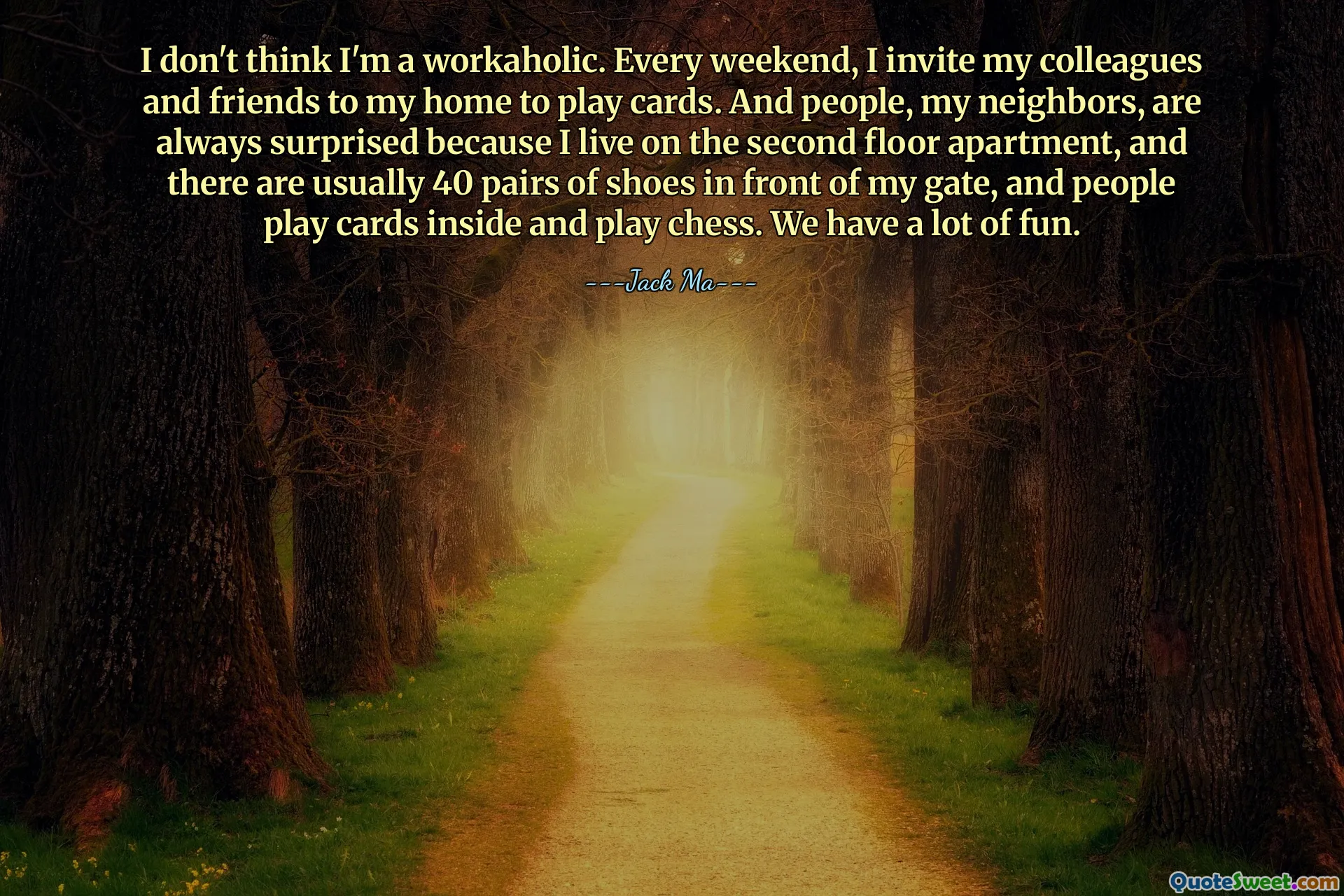 Я не думаю, что я трудоголик. Каждые выходные я приглашаю своих коллег и друзей к себе домой поиграть в карты. А люди, мои соседи, всегда удивляются, потому что я живу в квартире на втором этаже, и перед моими воротами обычно стоит 40 пар обуви, а внутри люди играют в карты и играют в шахматы. Нам очень весело.