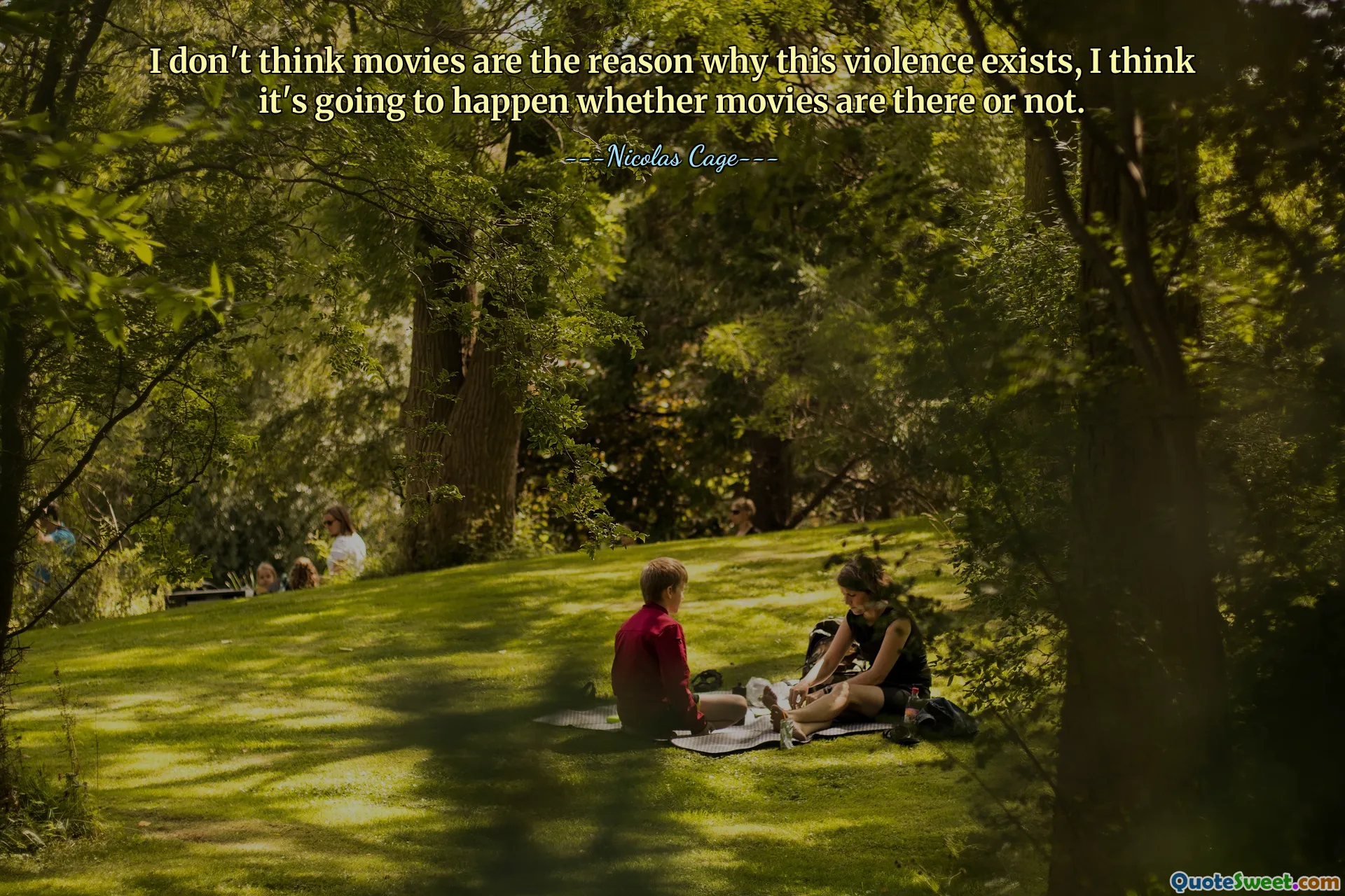 I don't think movies are the reason why this violence exists, I think it's going to happen whether movies are there or not.