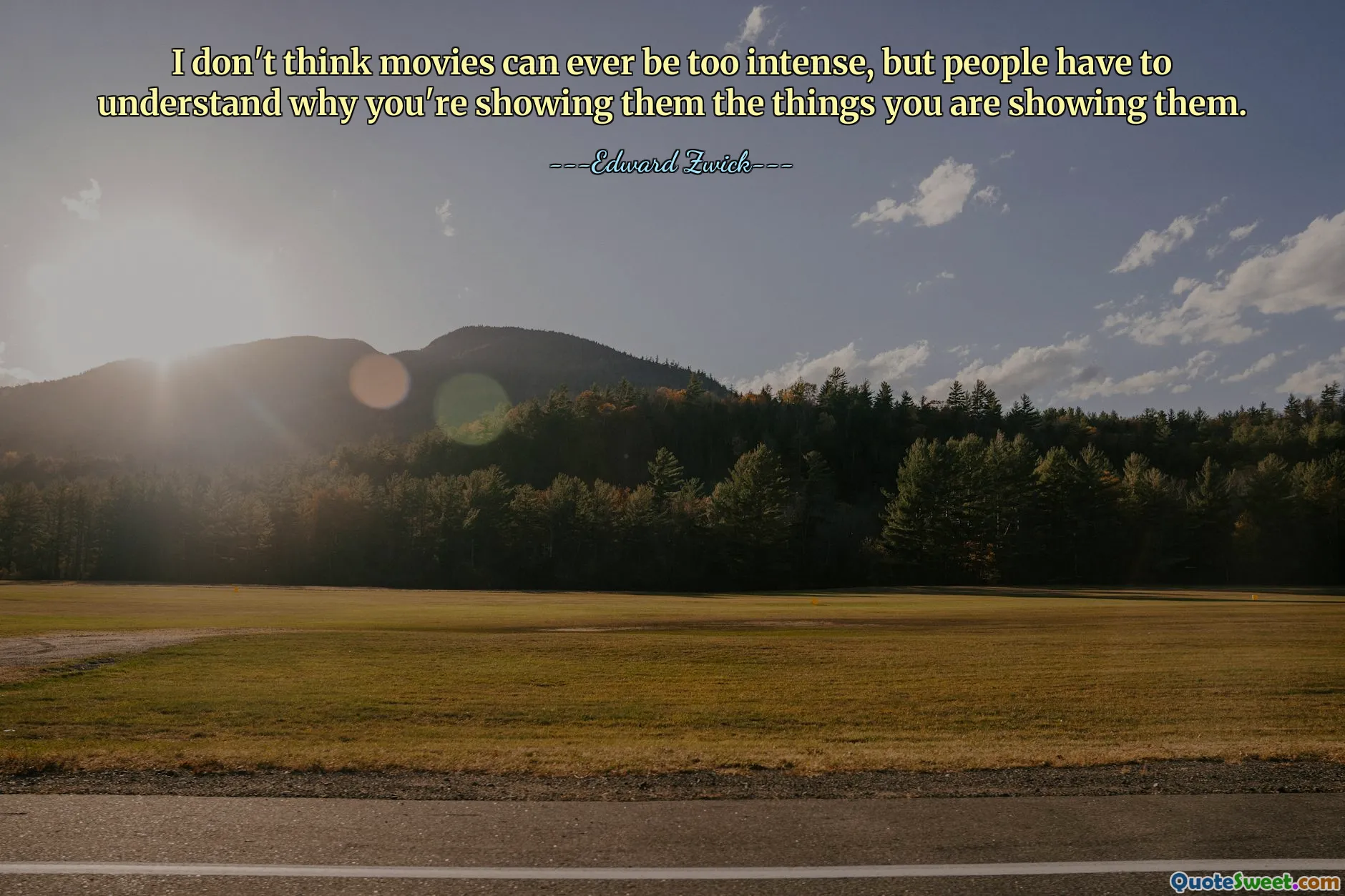 I don't think movies can ever be too intense, but people have to understand why you're showing them the things you are showing them.