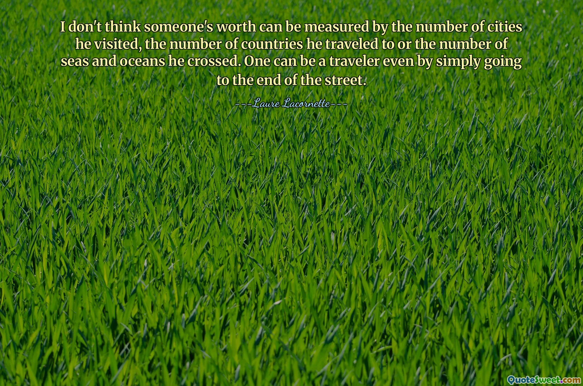 I don't think someone's worth can be measured by the number of cities he visited, the number of countries he traveled to or the number of seas and oceans he crossed. One can be a traveler even by simply going to the end of the street.