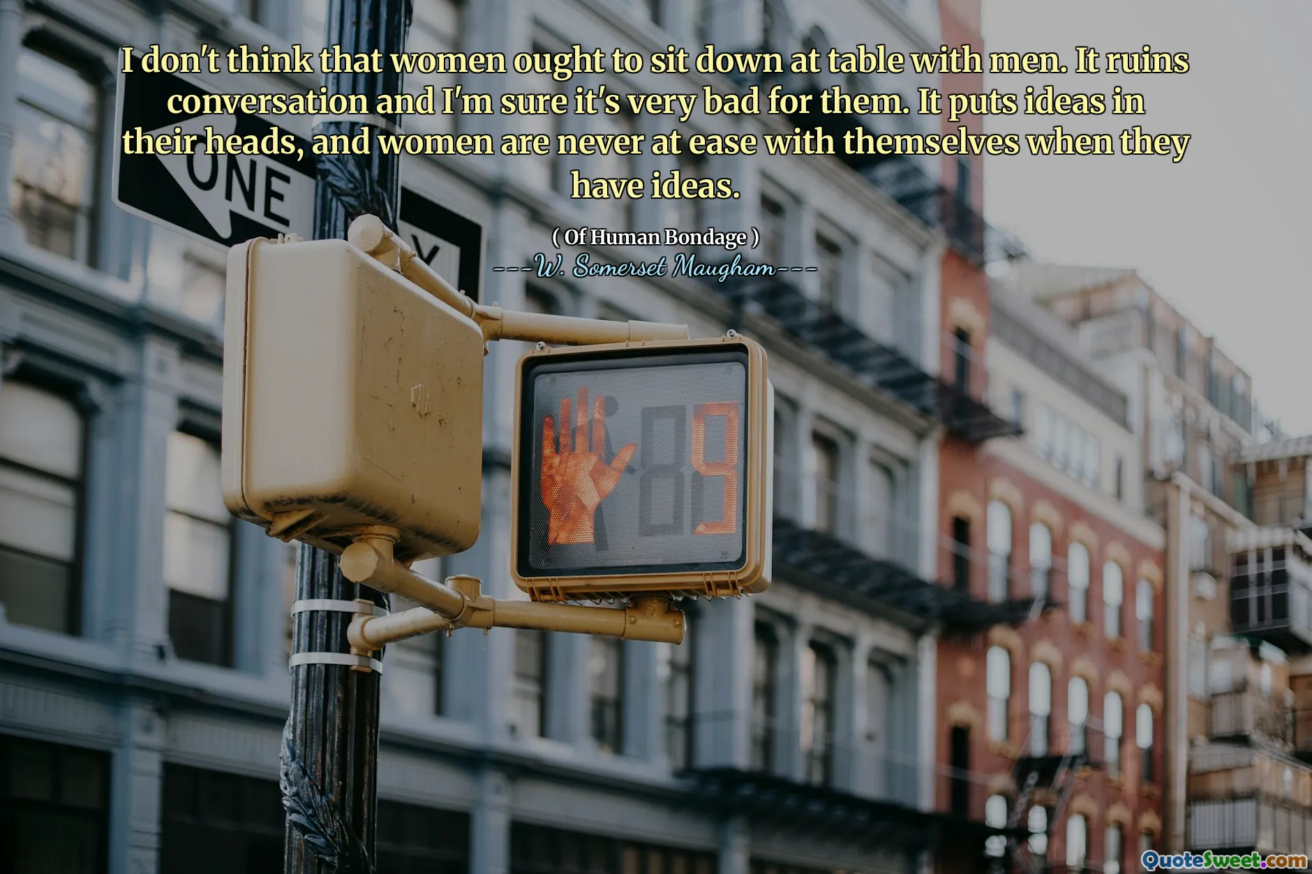 I don't think that women ought to sit down at table with men. It ruins conversation and I'm sure it's very bad for them. It puts ideas in their heads, and women are never at ease with themselves when they have ideas.