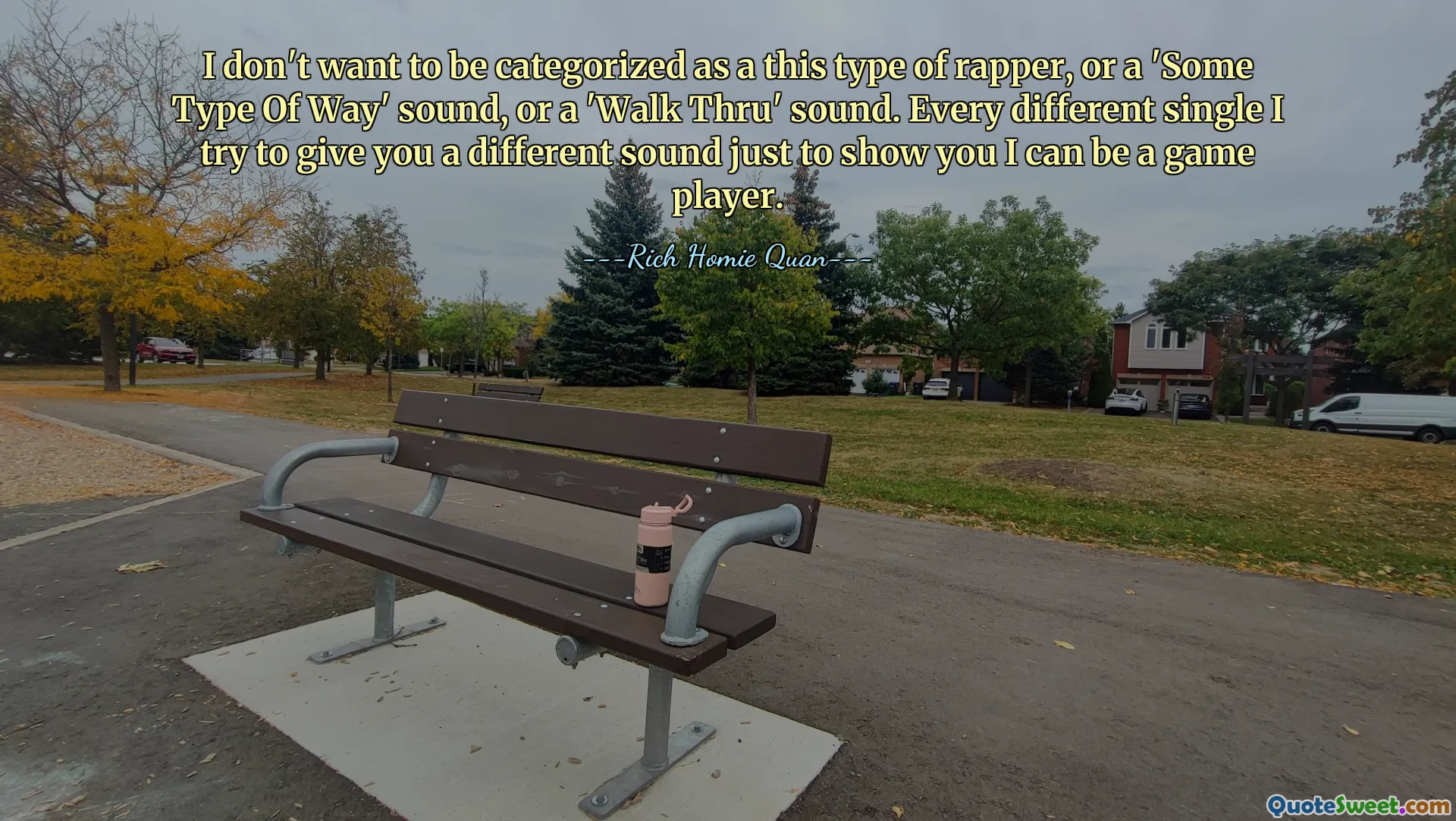 I don't want to be categorized as a this type of rapper, or a 'Some Type Of Way' sound, or a 'Walk Thru' sound. Every different single I try to give you a different sound just to show you I can be a game player.