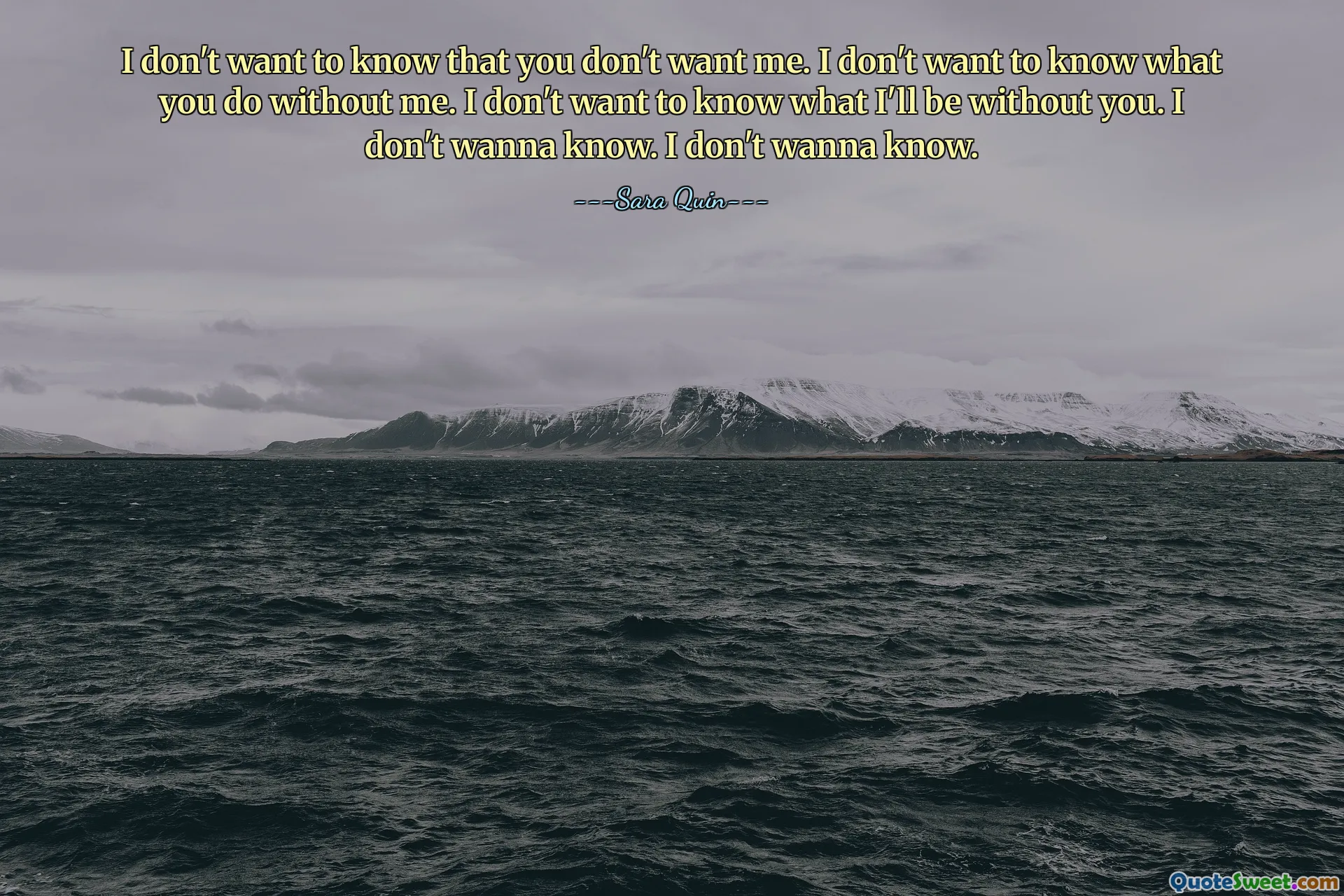 I don't want to know that you don't want me. I don't want to know what you do without me. I don't want to know what I'll be without you. I don't wanna know. I don't wanna know.