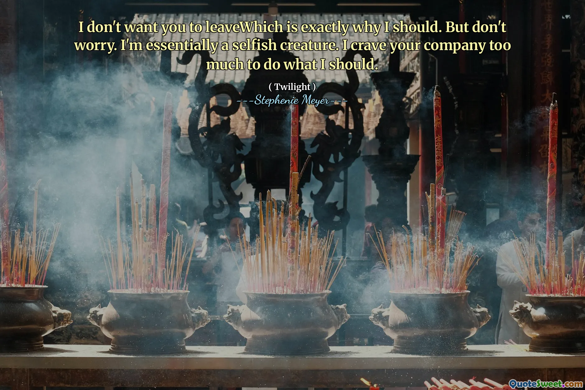 I don't want you to leaveWhich is exactly why I should. But don't worry. I'm essentially a selfish creature. I crave your company too much to do what I should.