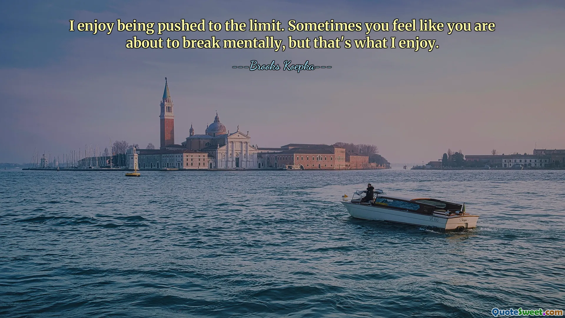 I enjoy being pushed to the limit. Sometimes you feel like you are about to break mentally, but that's what I enjoy.