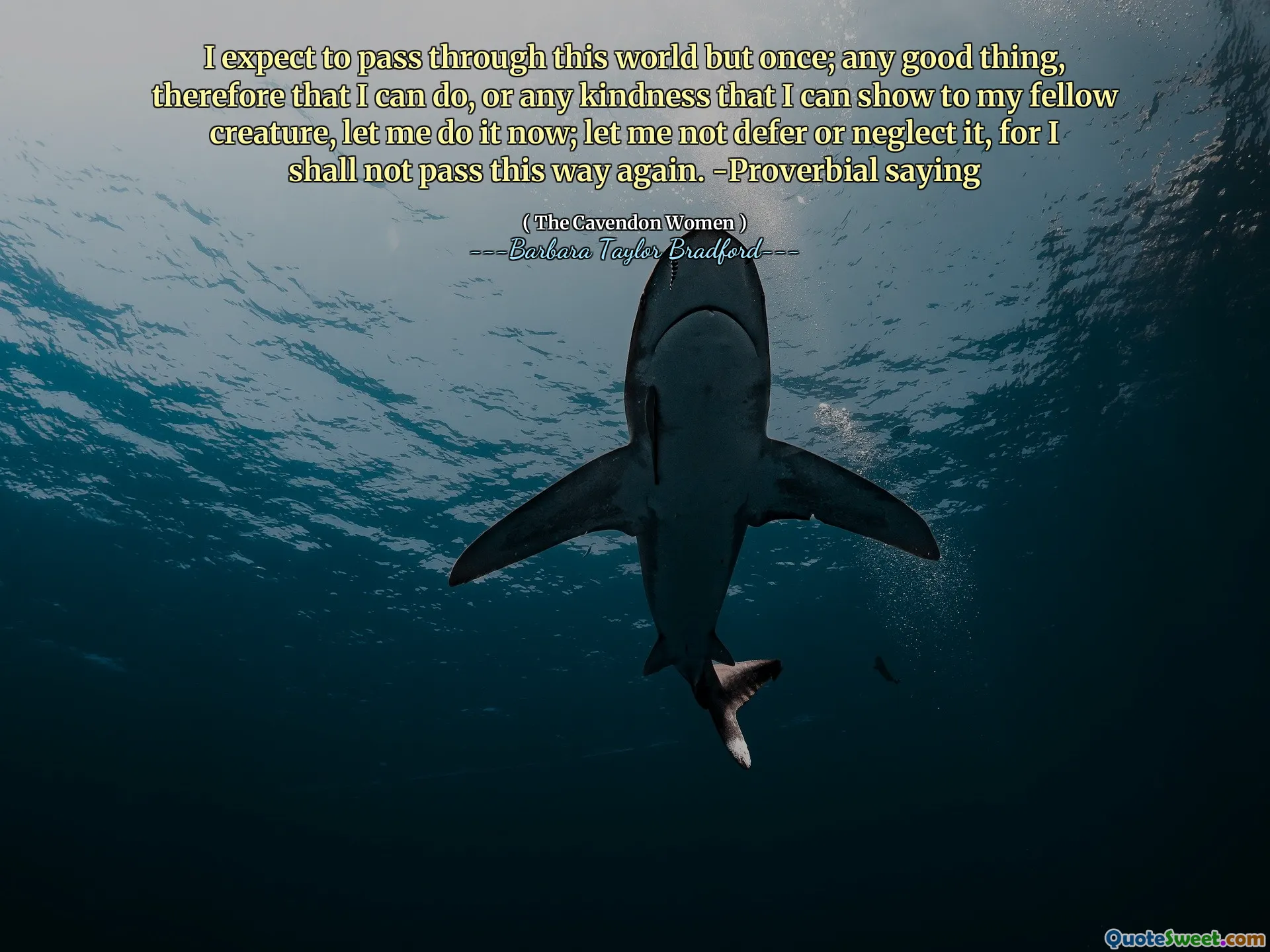 I expect to pass through this world but once; any good thing, therefore that I can do, or any kindness that I can show to my fellow creature, let me do it now; let me not defer or neglect it, for I shall not pass this way again. -Proverbial saying