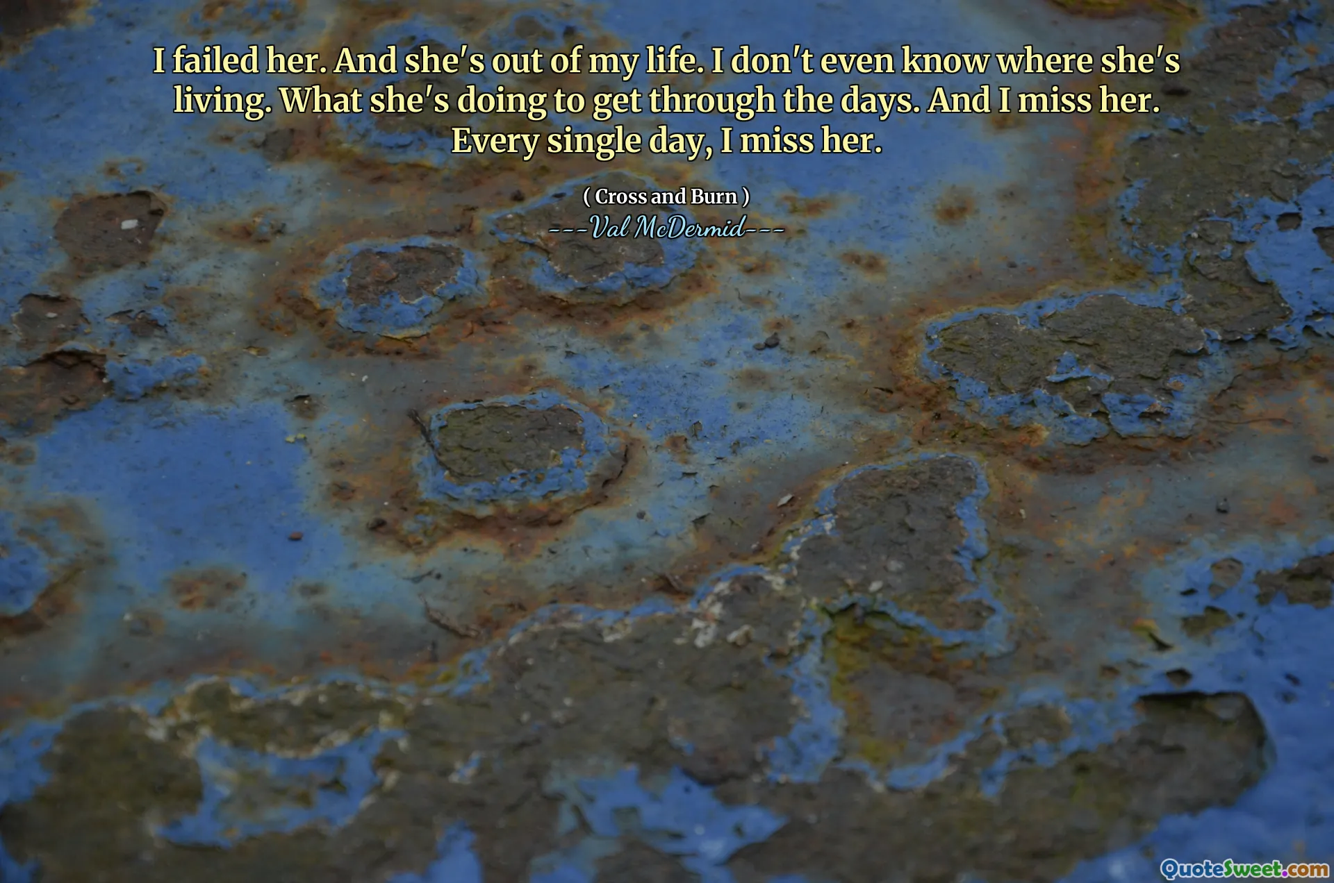 I failed her. And she's out of my life. I don't even know where she's living. What she's doing to get through the days. And I miss her. Every single day, I miss her.