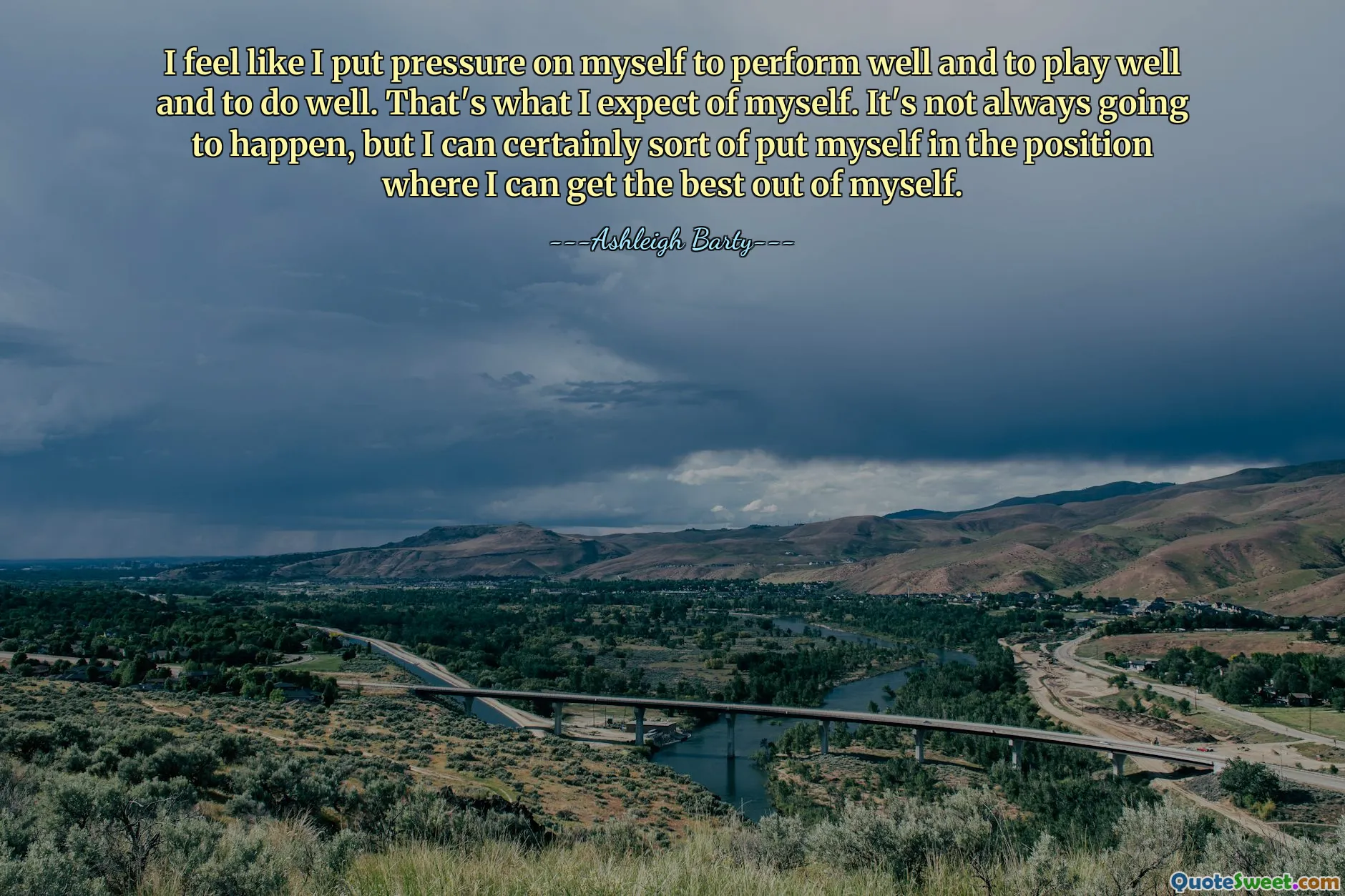 I feel like I put pressure on myself to perform well and to play well and to do well. That's what I expect of myself. It's not always going to happen, but I can certainly sort of put myself in the position where I can get the best out of myself.