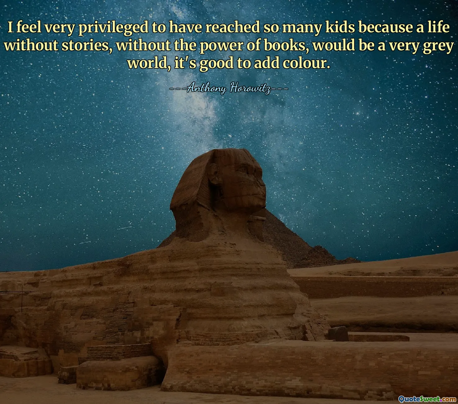 I feel very privileged to have reached so many kids because a life without stories, without the power of books, would be a very grey world, it's good to add colour.