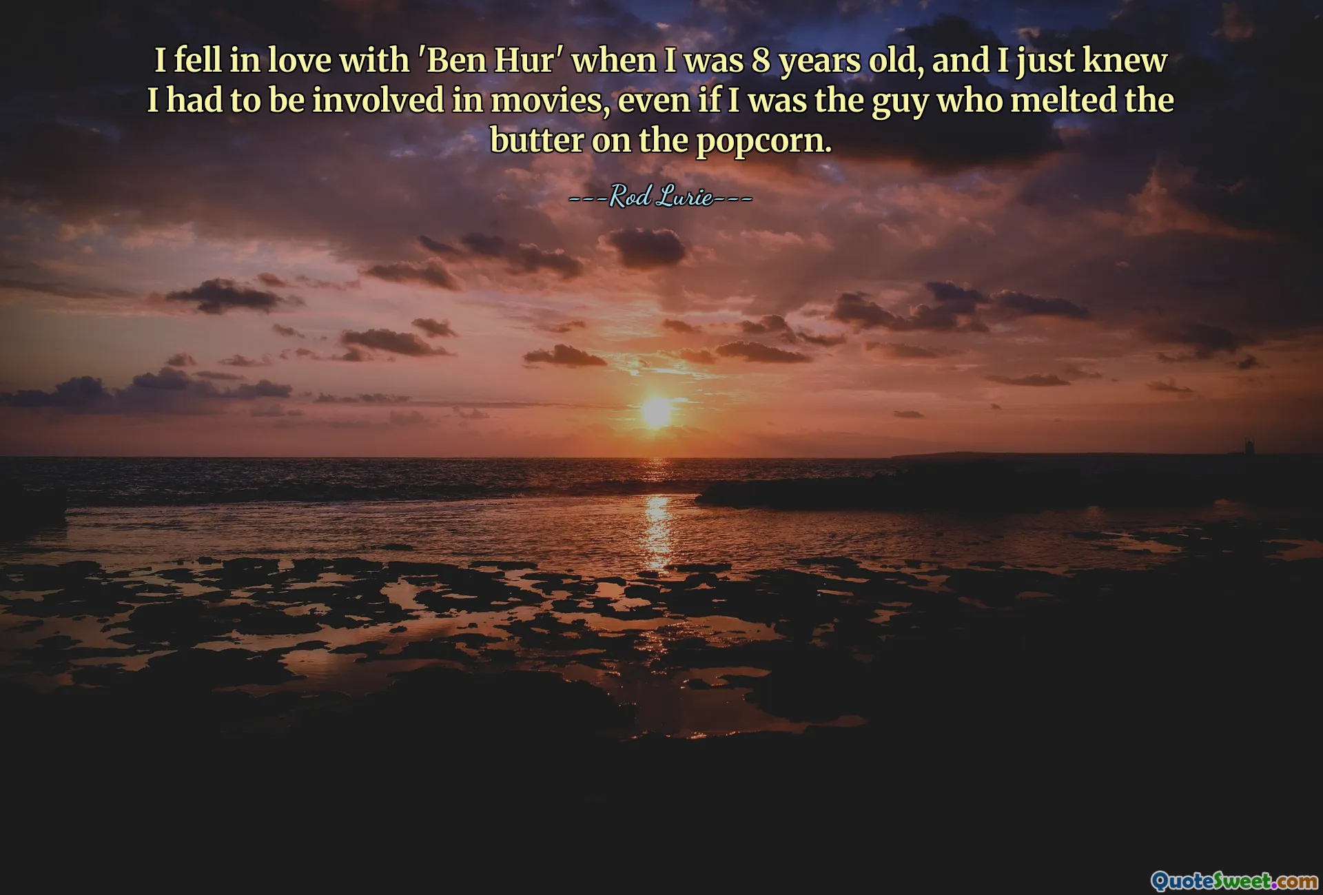 I fell in love with 'Ben Hur' when I was 8 years old, and I just knew I had to be involved in movies, even if I was the guy who melted the butter on the popcorn.