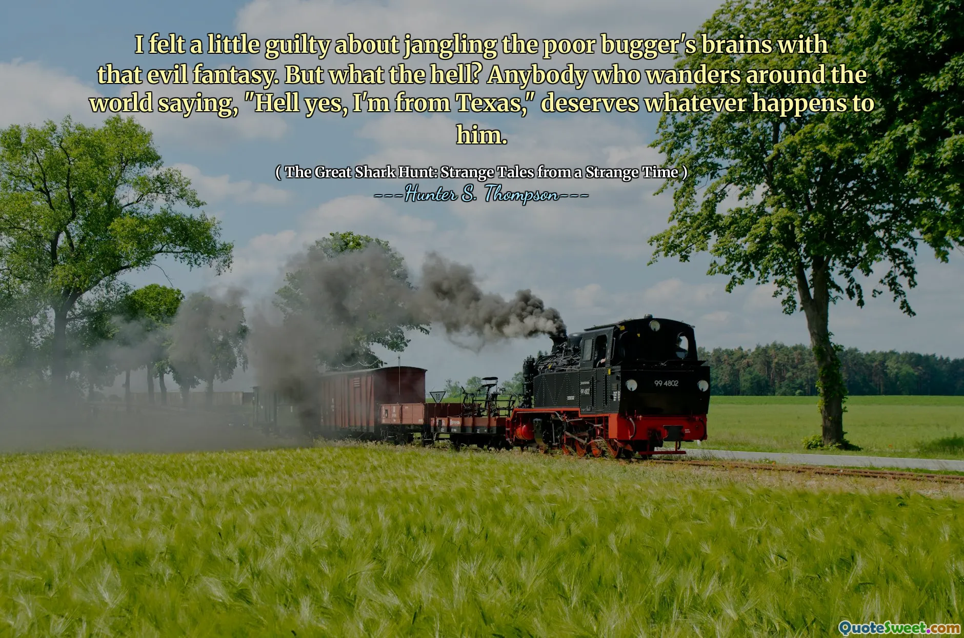 I felt a little guilty about jangling the poor bugger's brains with that evil fantasy. But what the hell? Anybody who wanders around the world saying, "Hell yes, I'm from Texas," deserves whatever happens to him.