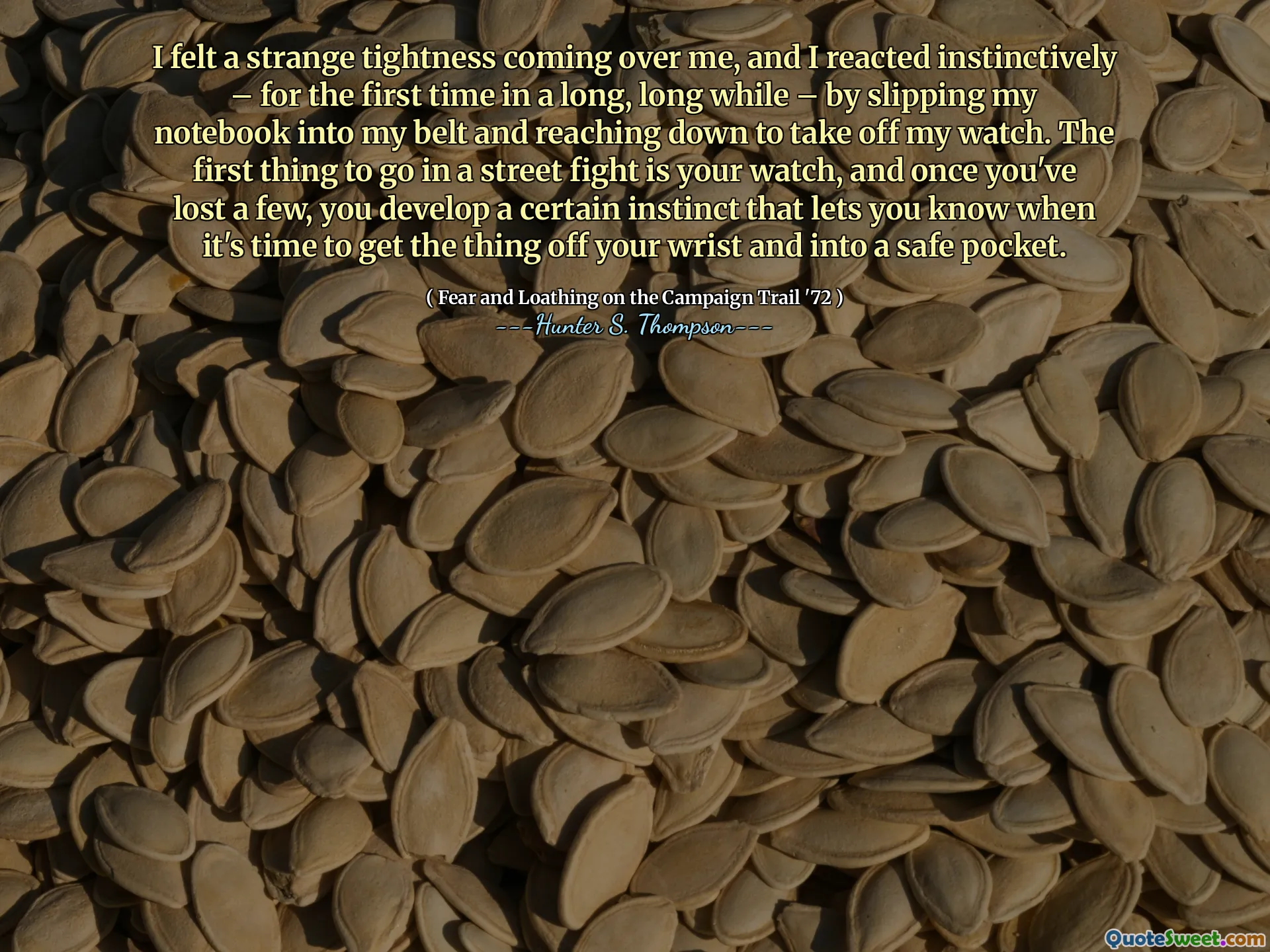 I felt a strange tightness coming over me, and I reacted instinctively – for the first time in a long, long while – by slipping my notebook into my belt and reaching down to take off my watch. The first thing to go in a street fight is your watch, and once you've lost a few, you develop a certain instinct that lets you know when it's time to get the thing off your wrist and into a safe pocket.