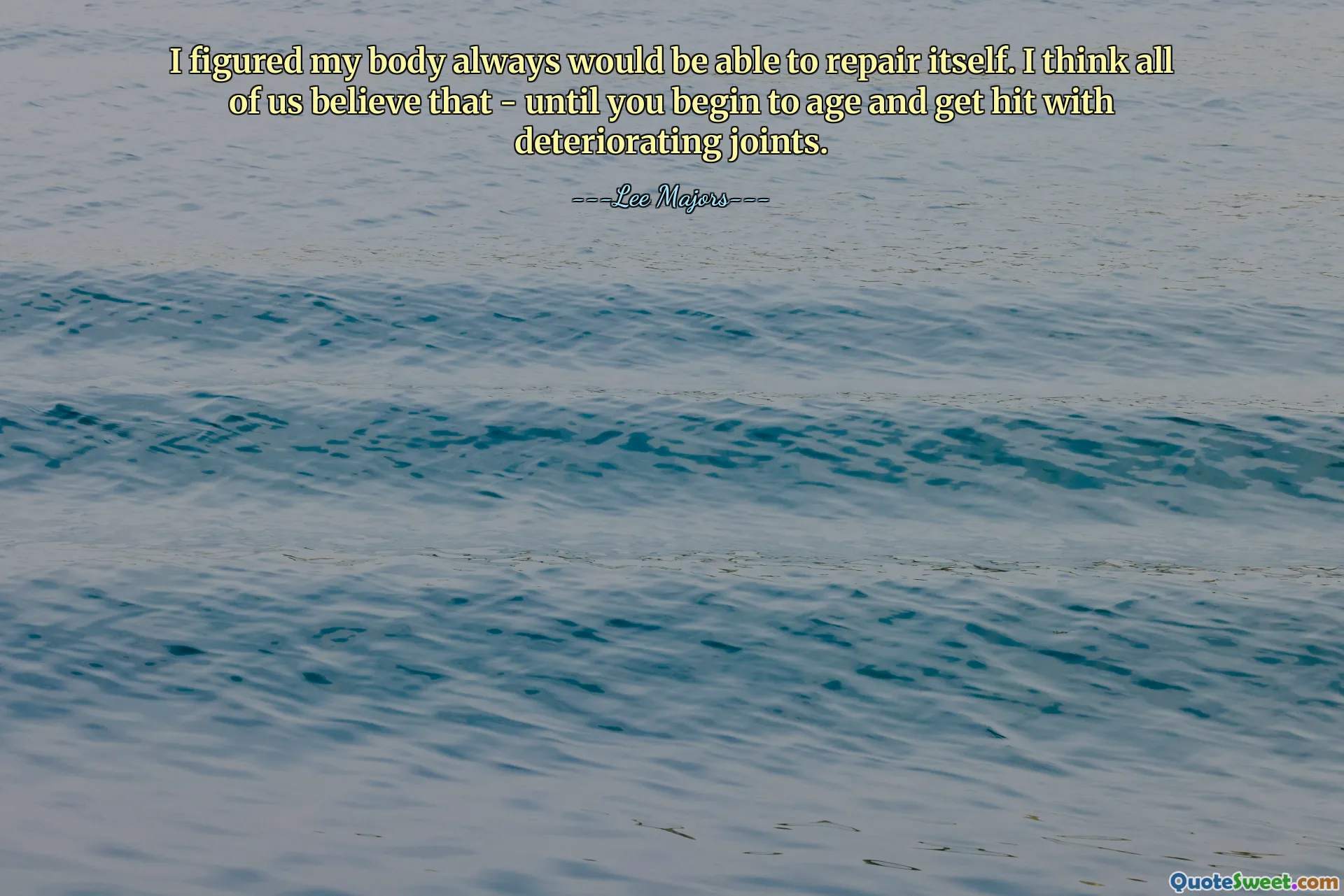 I figured my body always would be able to repair itself. I think all of us believe that - until you begin to age and get hit with deteriorating joints.