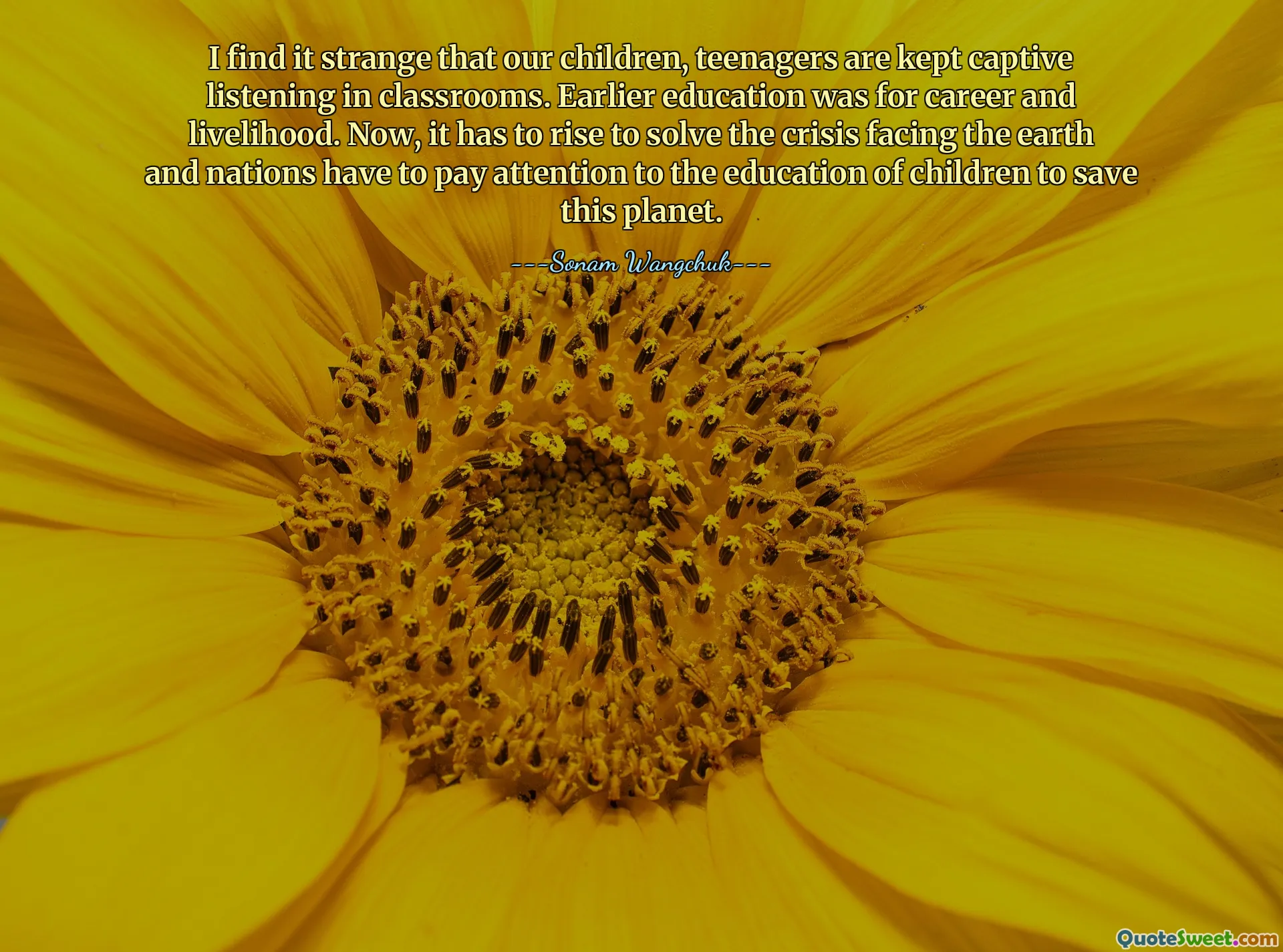 I find it strange that our children, teenagers are kept captive listening in classrooms. Earlier education was for career and livelihood. Now, it has to rise to solve the crisis facing the earth and nations have to pay attention to the education of children to save this planet.