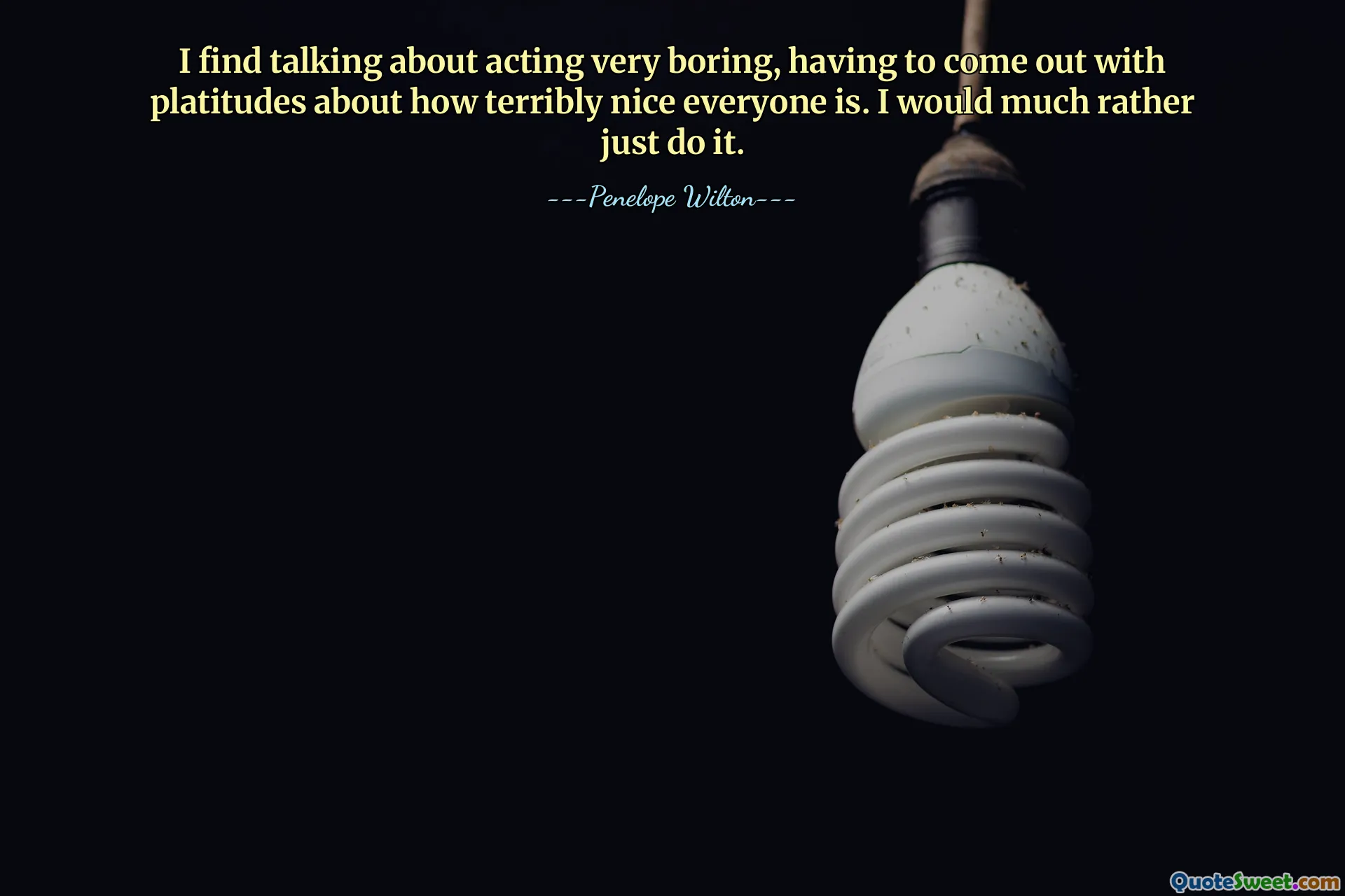 I find talking about acting very boring, having to come out with platitudes about how terribly nice everyone is. I would much rather just do it.