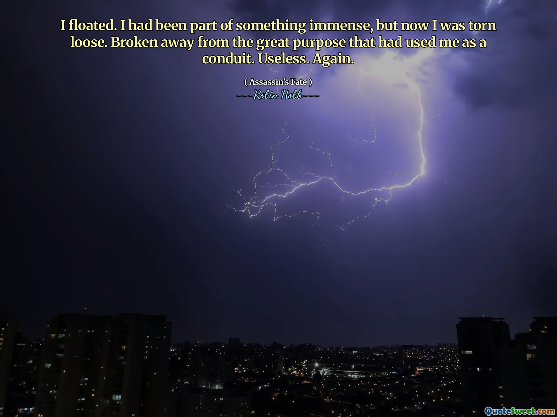I floated. I had been part of something immense, but now I was torn loose. Broken away from the great purpose that had used me as a conduit. Useless. Again.