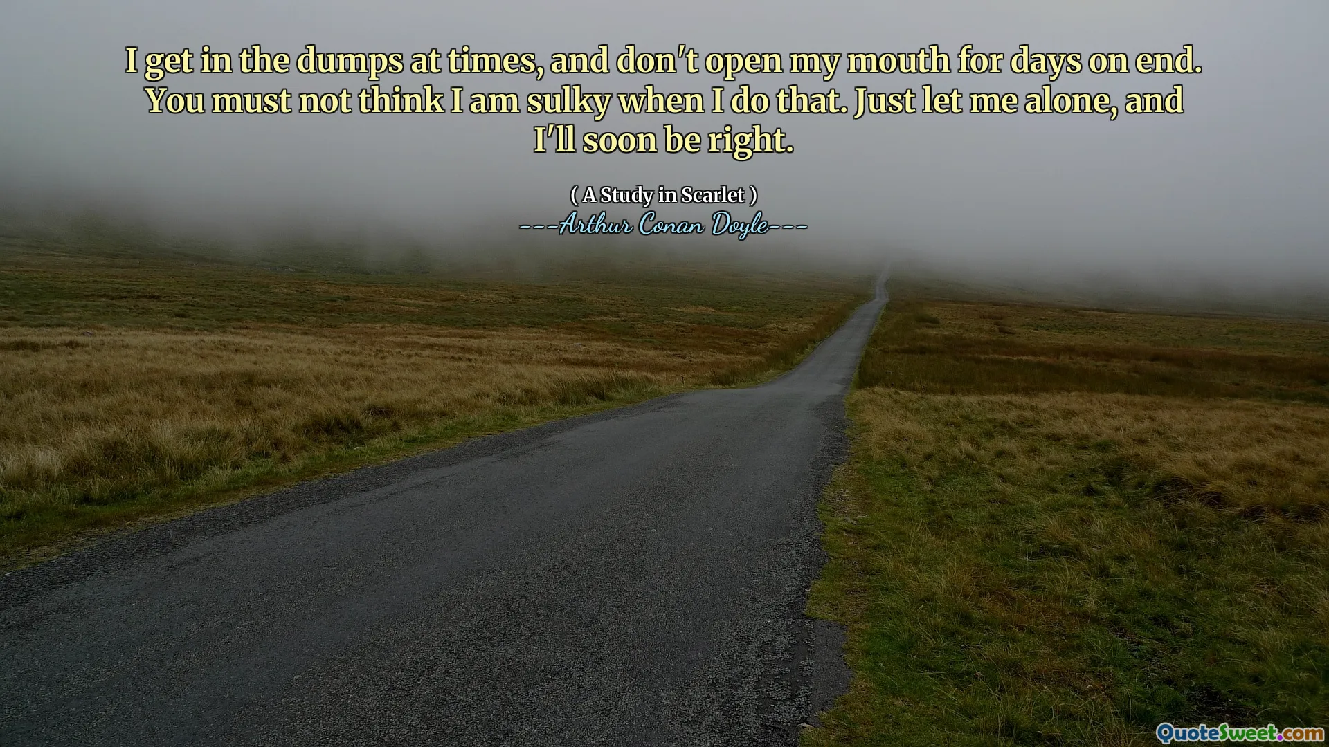 I get in the dumps at times, and don't open my mouth for days on end. You must not think I am sulky when I do that. Just let me alone, and I'll soon be right.