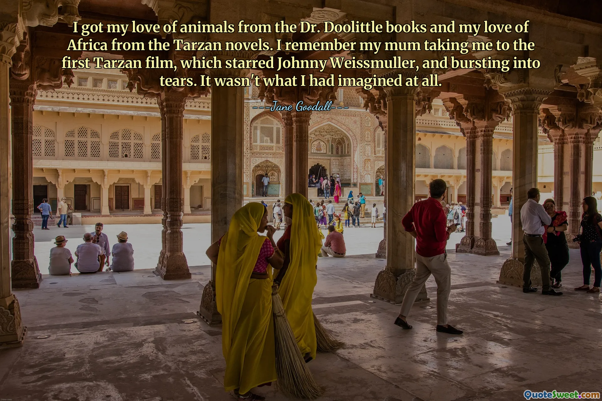 I got my love of animals from the Dr. Doolittle books and my love of Africa from the Tarzan novels. I remember my mum taking me to the first Tarzan film, which starred Johnny Weissmuller, and bursting into tears. It wasn't what I had imagined at all.