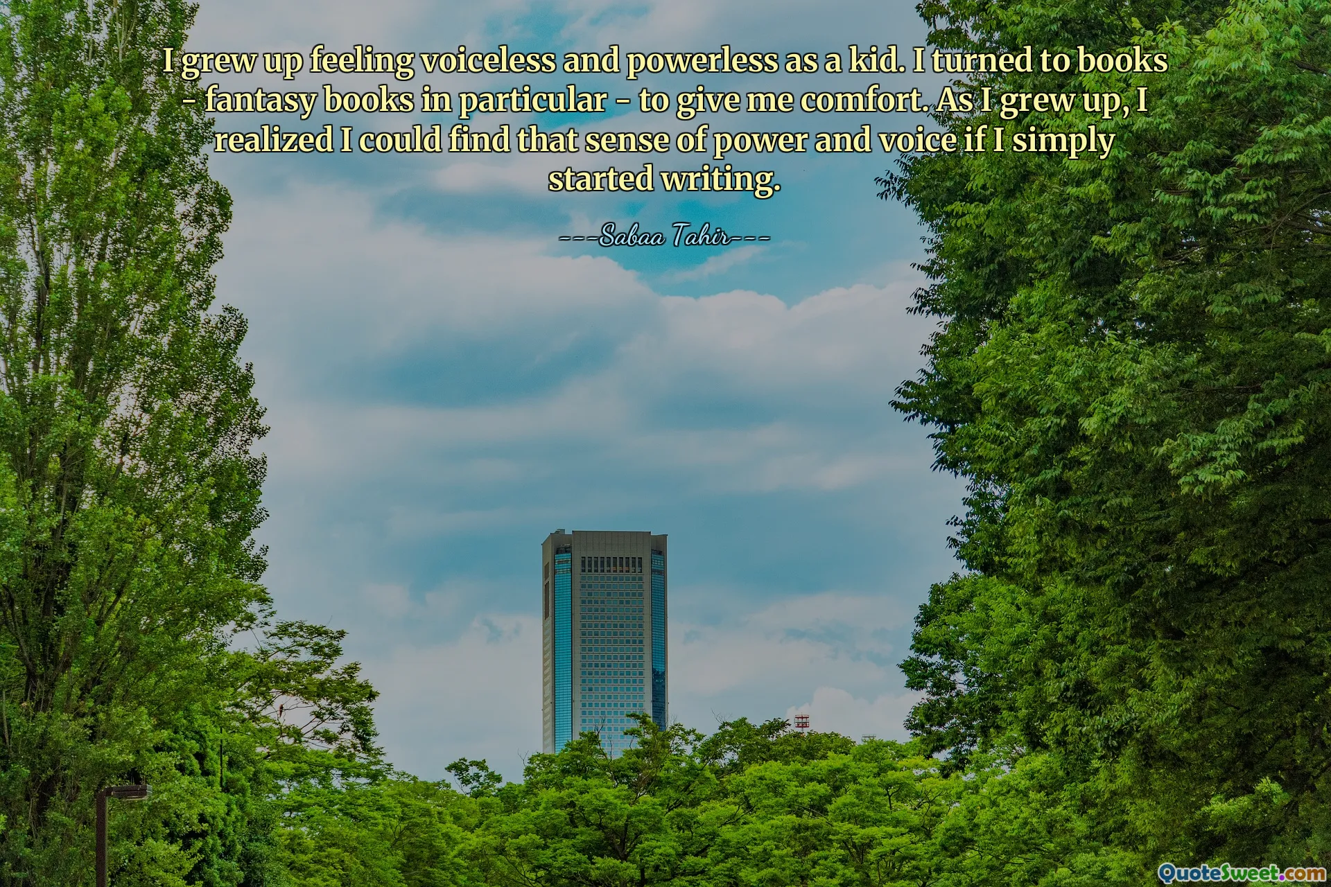 I grew up feeling voiceless and powerless as a kid. I turned to books - fantasy books in particular - to give me comfort. As I grew up, I realized I could find that sense of power and voice if I simply started writing.