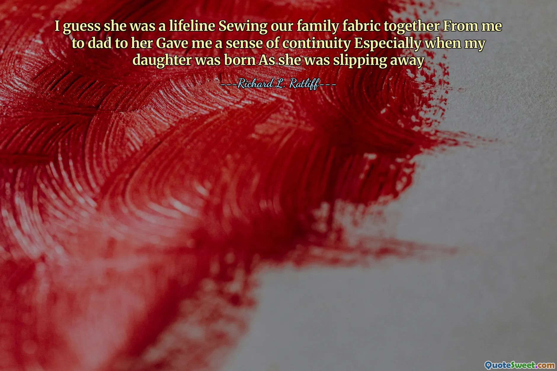 I guess she was a lifeline Sewing our family fabric together From me to dad to her Gave me a sense of continuity Especially when my daughter was born As she was slipping away