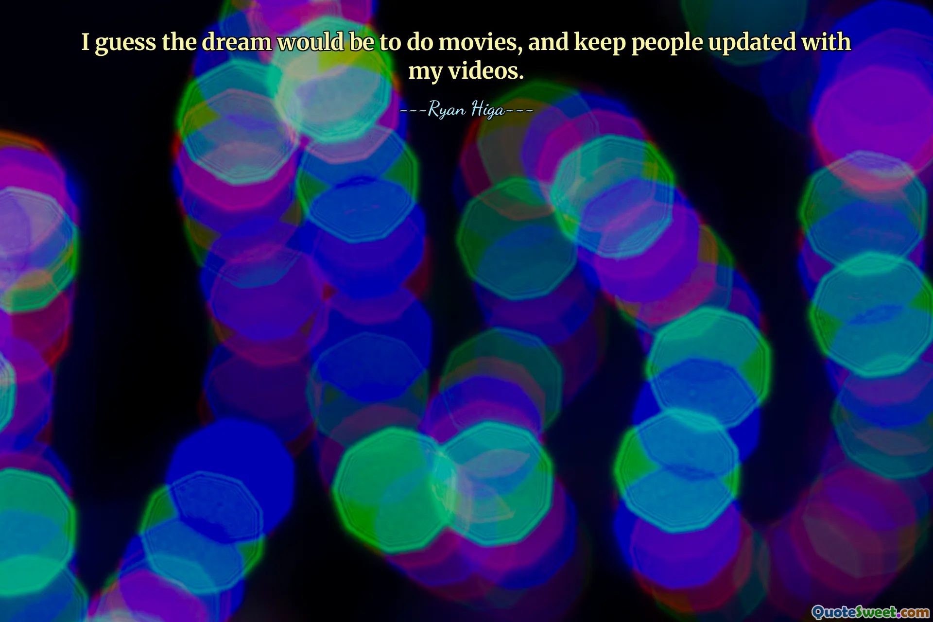 I guess the dream would be to do movies, and keep people updated with my videos.