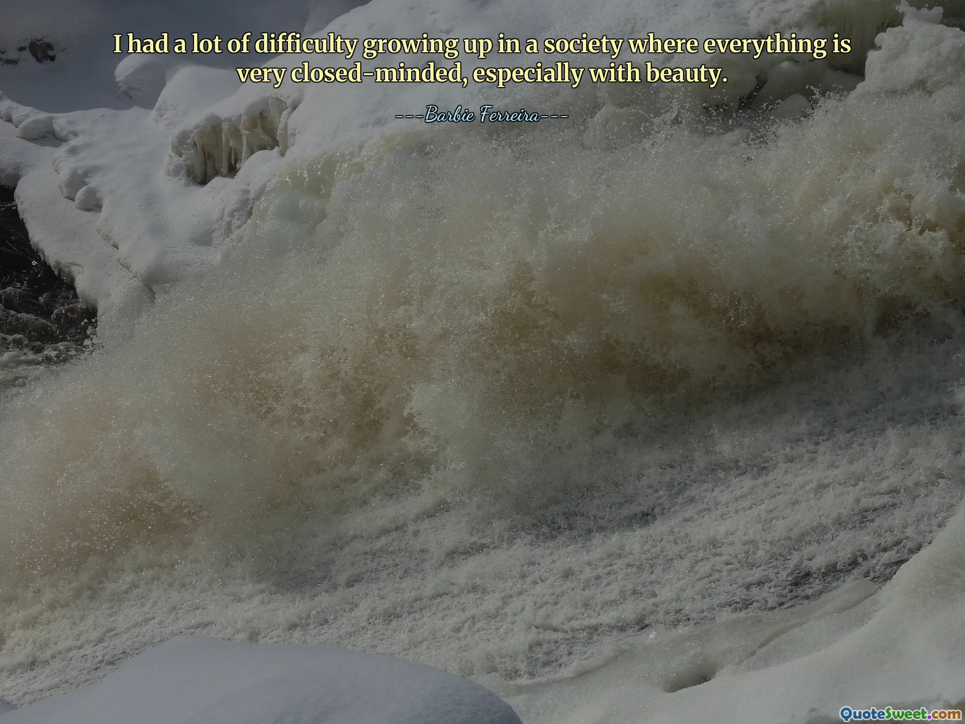 मुझे ऐसे समाज में बड़े होने में बहुत कठिनाई हुई जहां हर चीज बहुत ही संकीर्ण सोच वाली है, खासकर सुंदरता के मामले में।