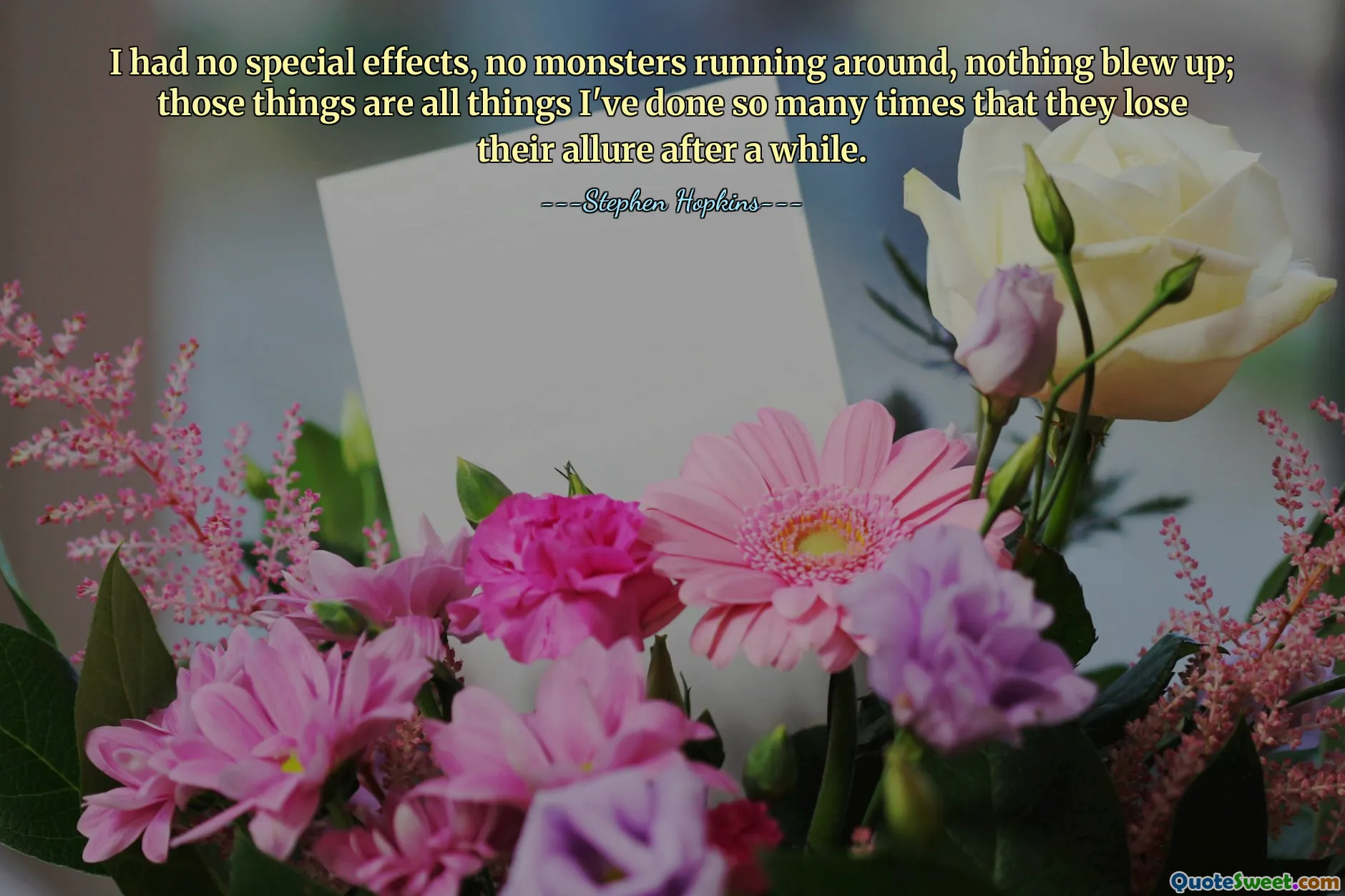 I had no special effects, no monsters running around, nothing blew up; those things are all things I've done so many times that they lose their allure after a while.