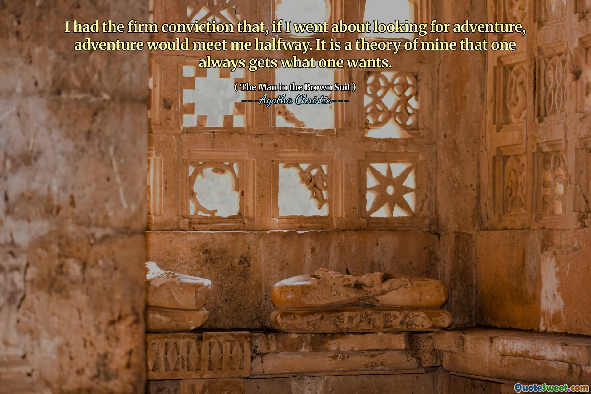 I had the firm conviction that, if I went about looking for adventure, adventure would meet me halfway. It is a theory of mine that one always gets what one wants.