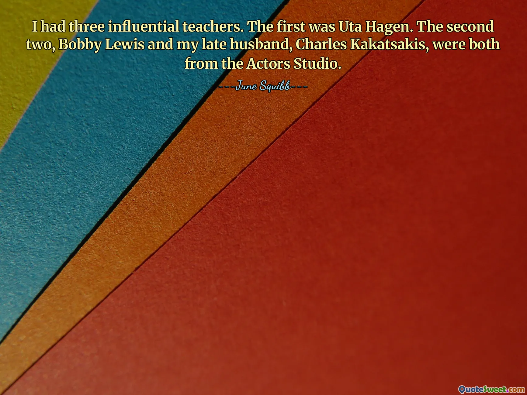 Ho avuto tre insegnanti influenti. La prima è stata Uta Hagen. I secondi due, Bobby Lewis e il mio defunto marito, Charles Kakatsakis, provenivano entrambi dall'Actors Studio.