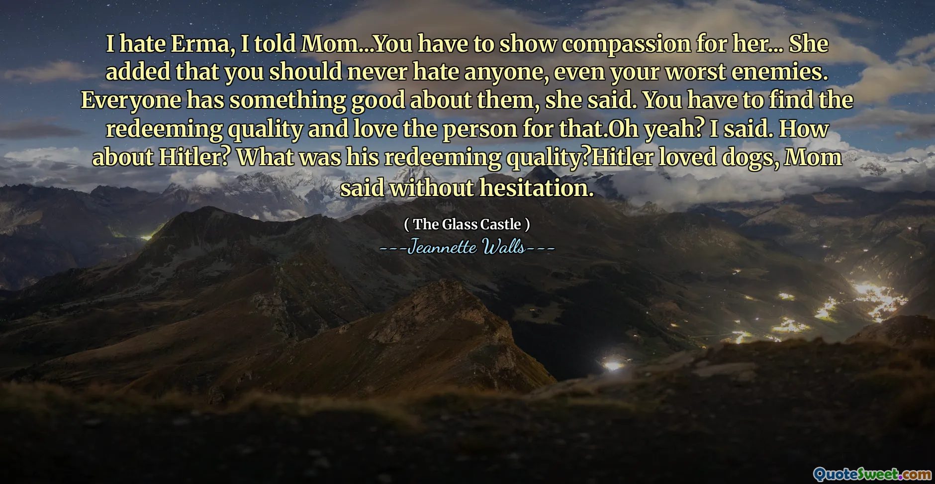 Jag hatar Erma, jag sa till mamma ... du måste visa medkänsla för henne ... hon tillade att du aldrig borde hata någon, även dina värsta fiender. Alla har något bra med dem, sa hon. Du måste hitta den återlösande kvaliteten och älska personen för det. Sa jag. Vad sägs om Hitler? Vad var hans återlösande kvalitet? Hitler älskade hundar, sa mamma utan att tveka.