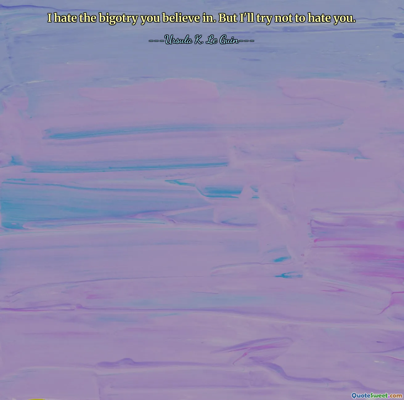 I hate the bigotry you believe in. But I'll try not to hate you.