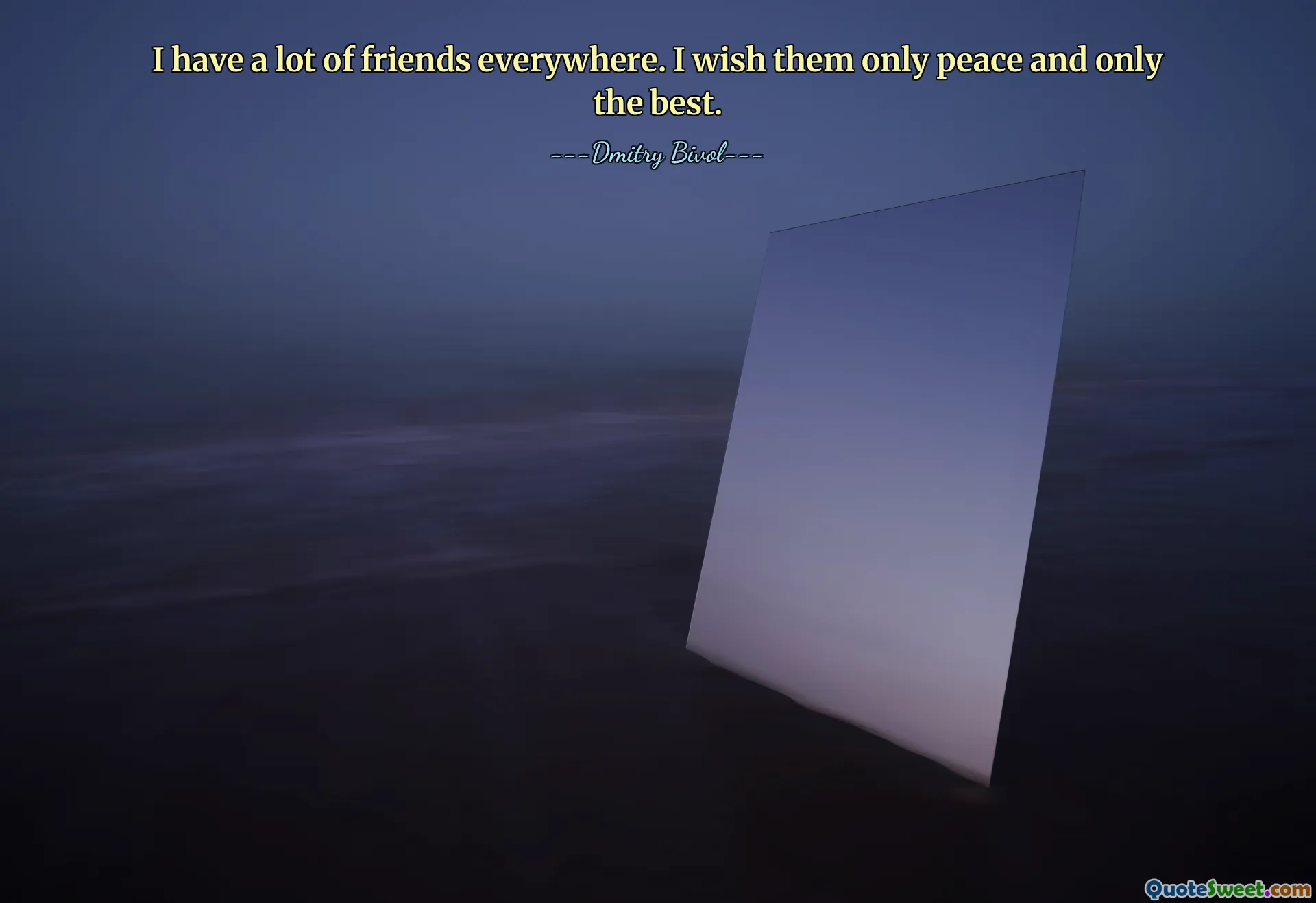 I have a lot of friends everywhere. I wish them only peace and only the best.