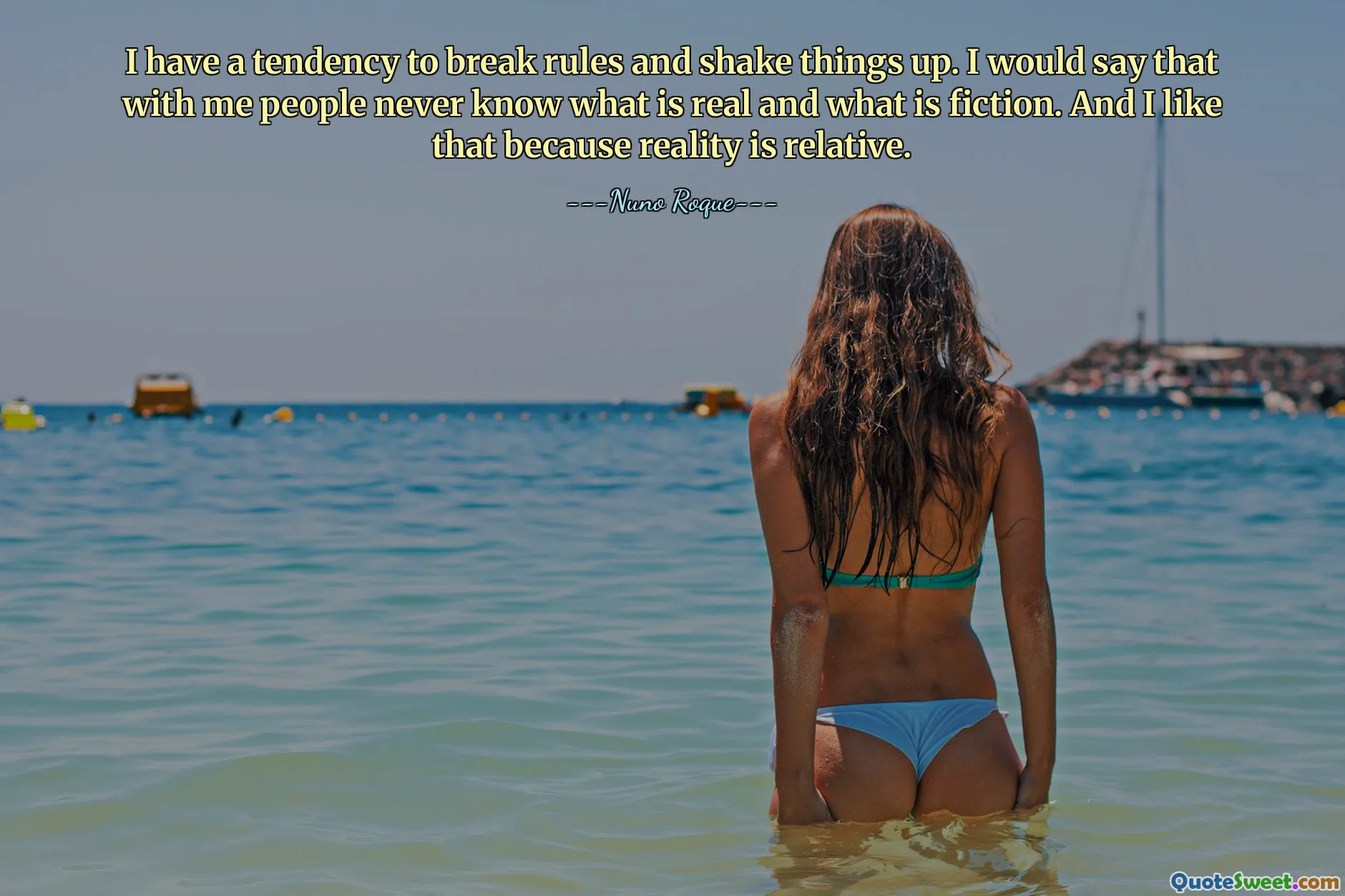 I have a tendency to break rules and shake things up. I would say that with me people never know what is real and what is fiction. And I like that because reality is relative.