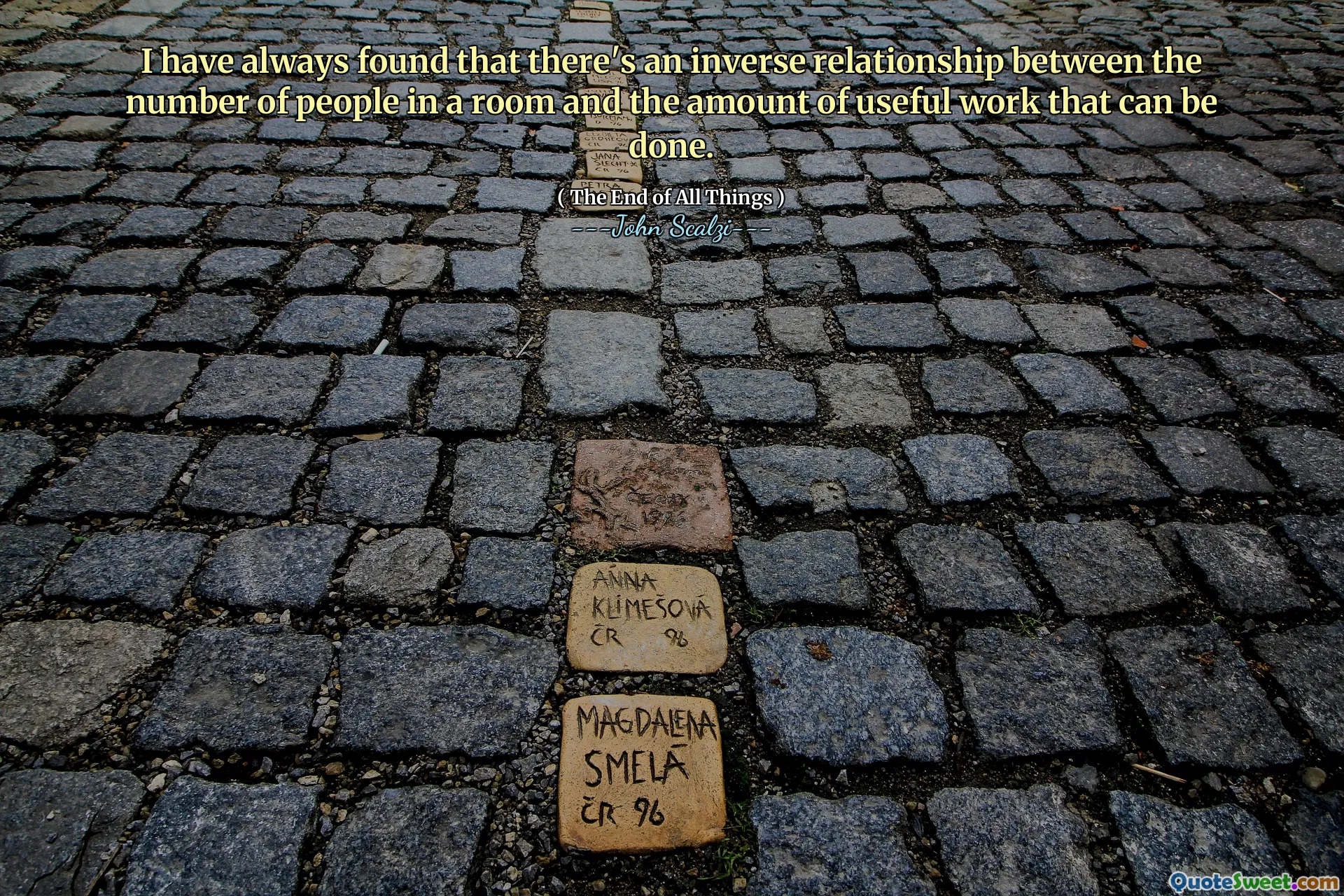 I have always found that there's an inverse relationship between the number of people in a room and the amount of useful work that can be done.
