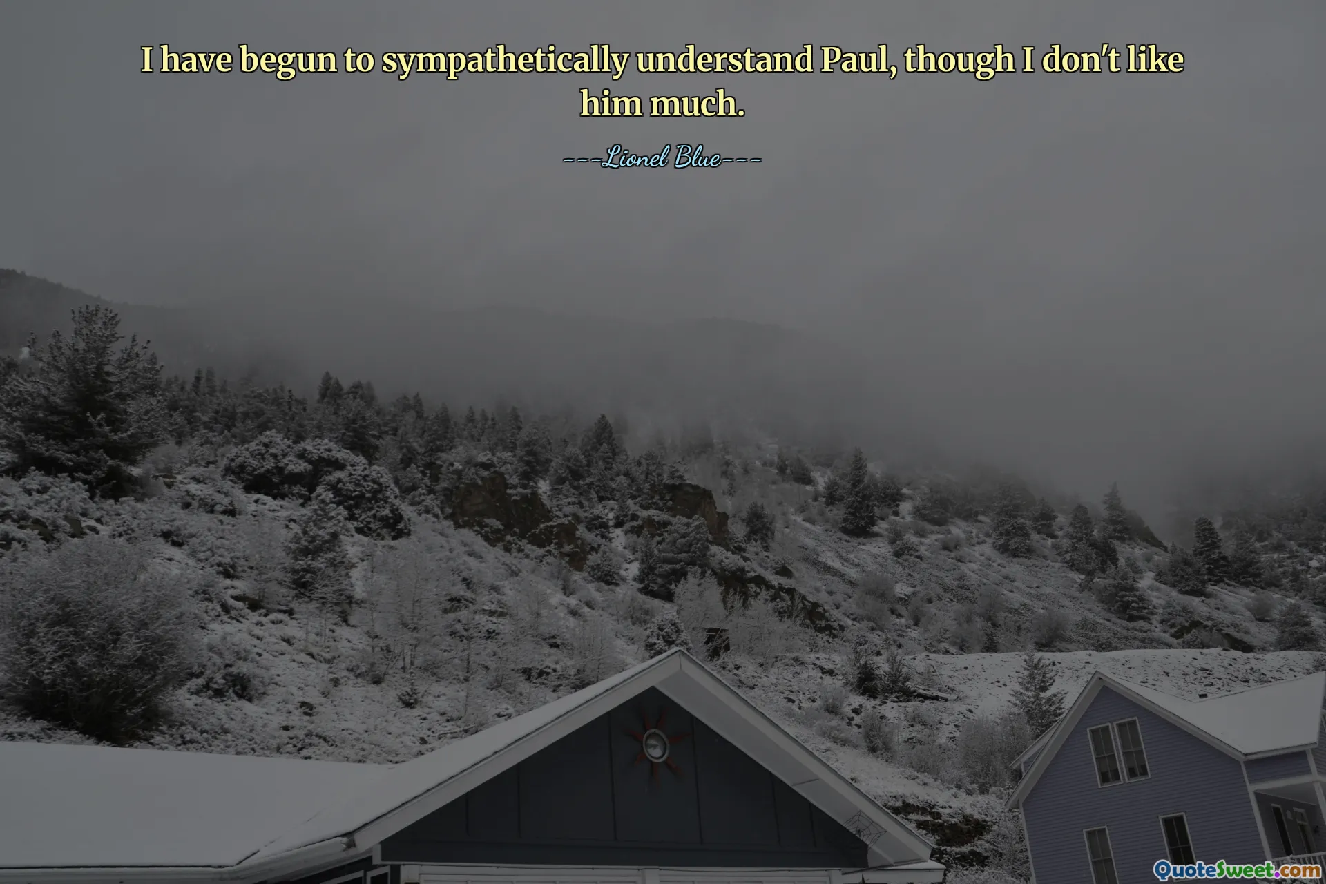 I have begun to sympathetically understand Paul, though I don't like him much.