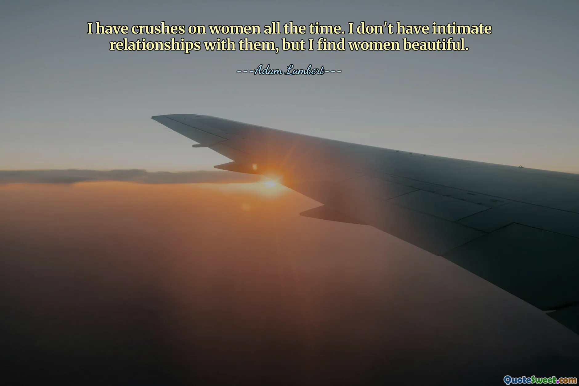 I have crushes on women all the time. I don't have intimate relationships with them, but I find women beautiful.