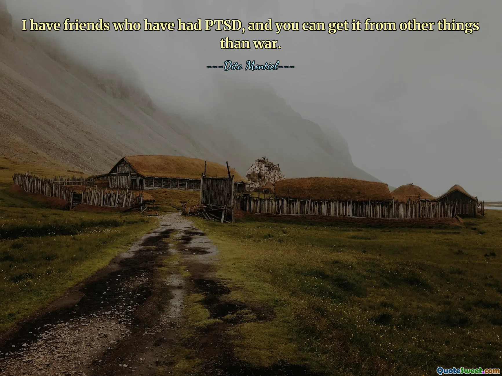 I have friends who have had PTSD, and you can get it from other things than war.