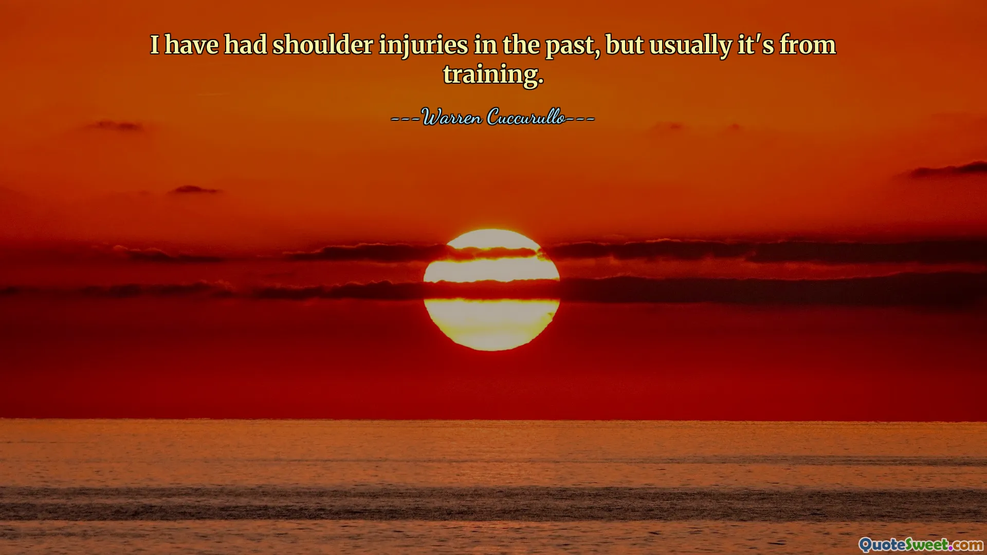 I have had shoulder injuries in the past, but usually it's from training.