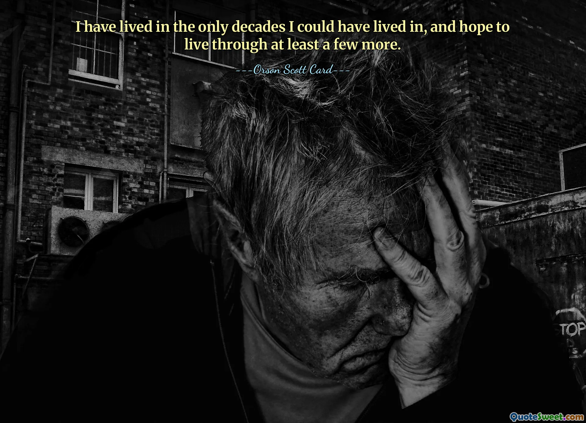 I have lived in the only decades I could have lived in, and hope to live through at least a few more.