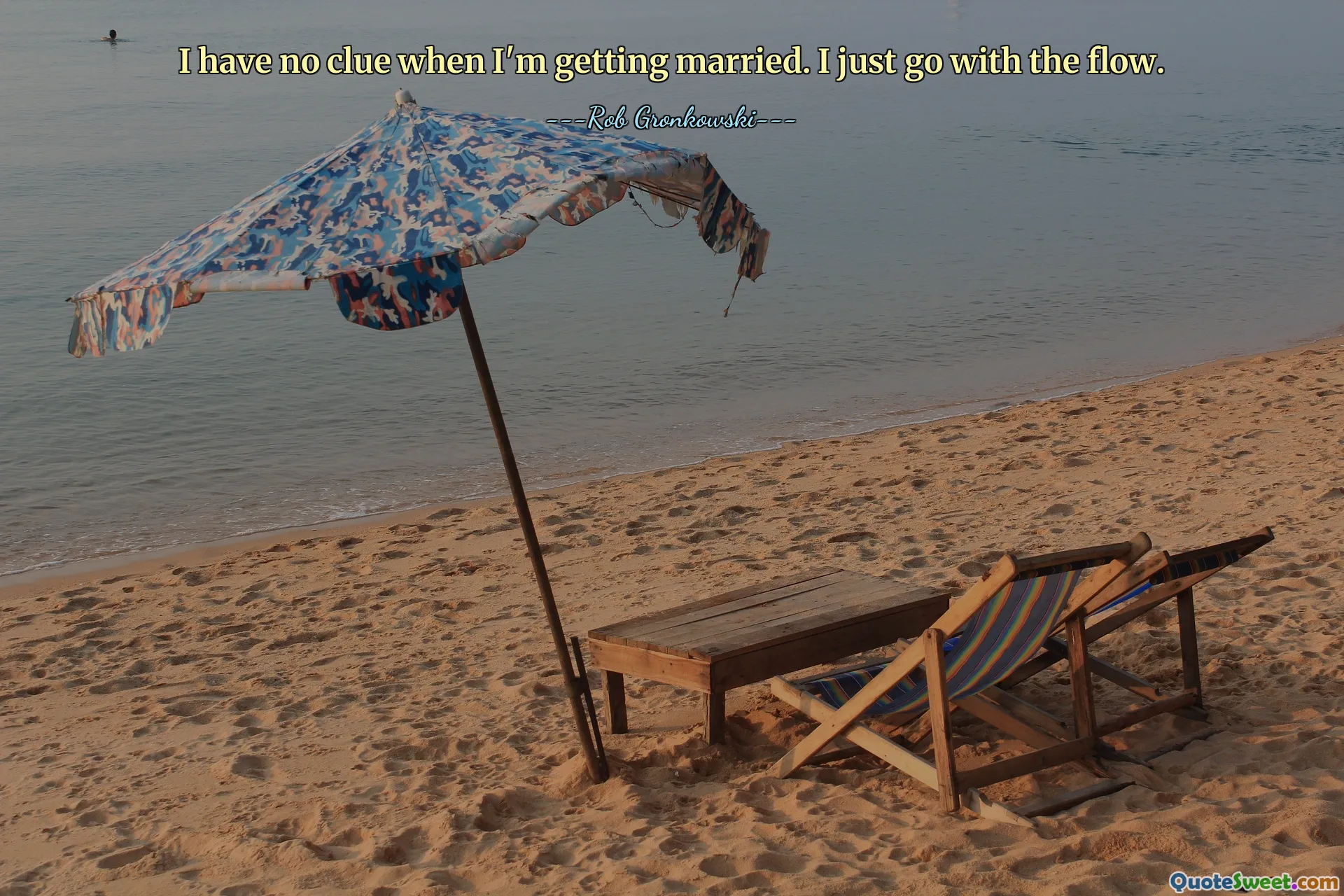 I have no clue when I'm getting married. I just go with the flow.