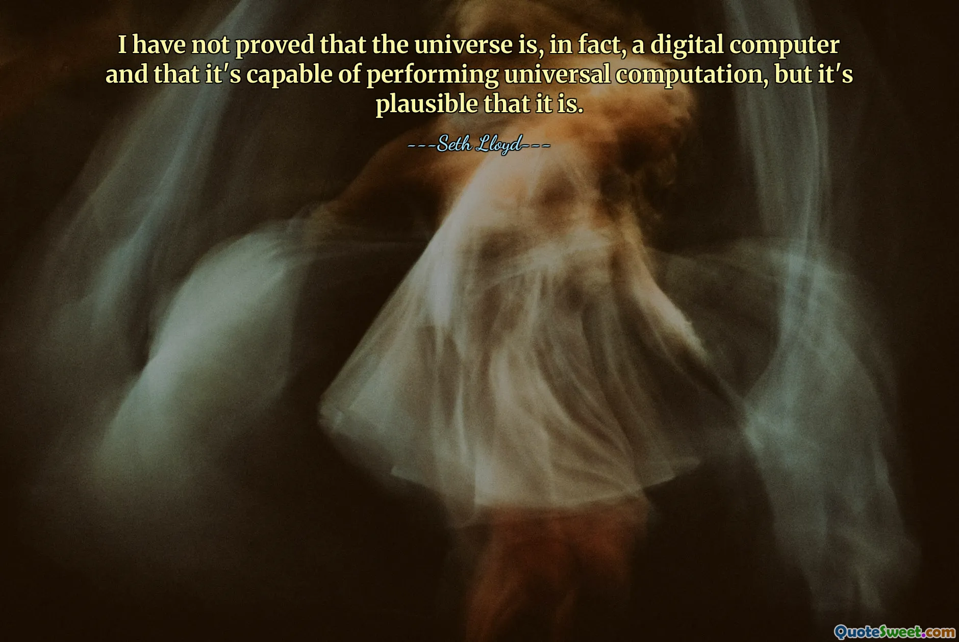 I have not proved that the universe is, in fact, a digital computer and that it's capable of performing universal computation, but it's plausible that it is.