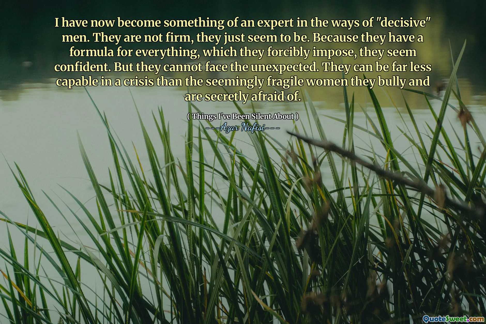 我现在已经成为“决定性”男人的专家。他们不是很坚定，他们似乎只是。因为他们有一个公式适用于他们强行强加的一切，所以他们似乎有信心。但是他们不能面对意外。在危机中，他们的能力要比他们欺负并暗中害怕的看似脆弱的女人的能力要少得多。