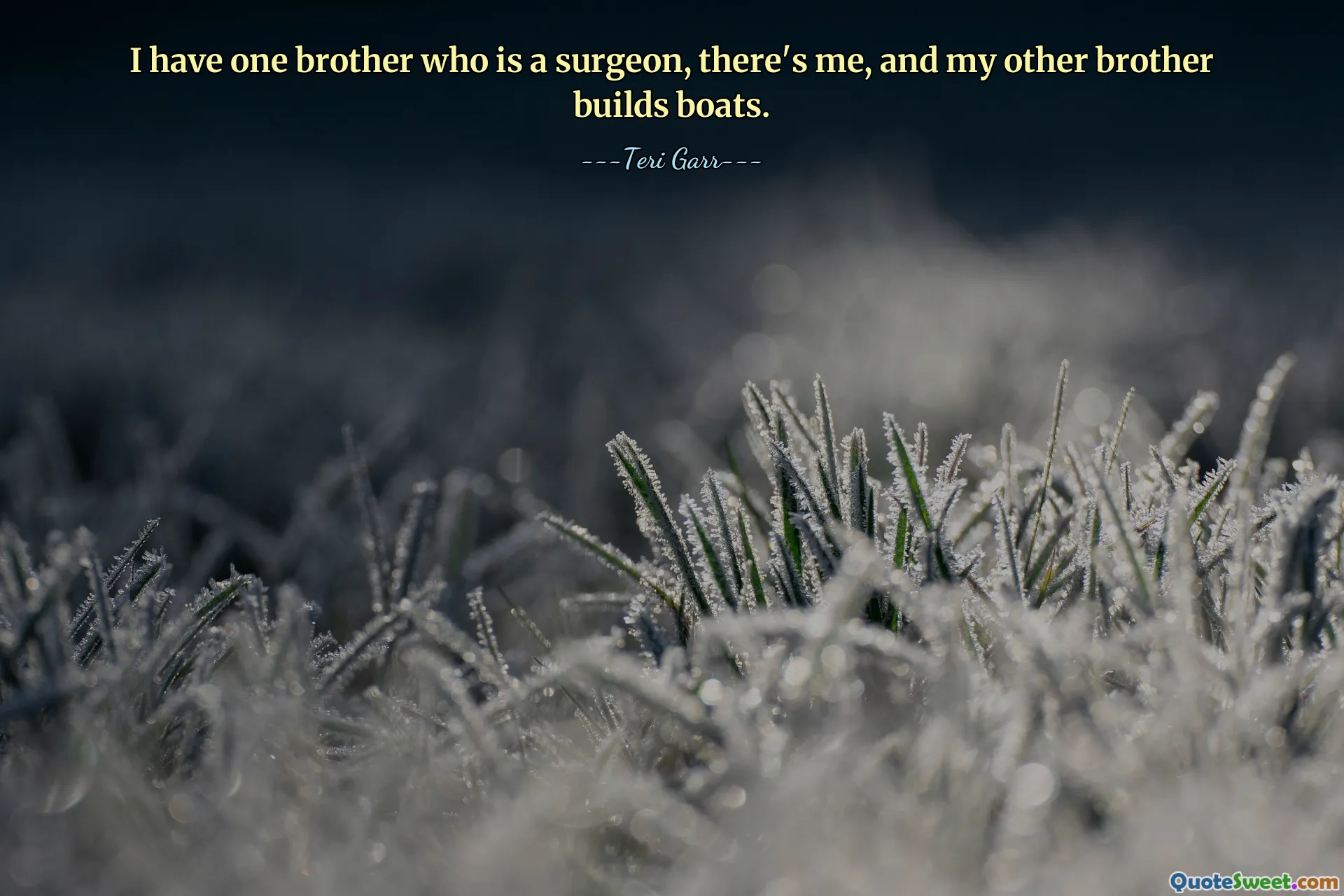 I have one brother who is a surgeon, there's me, and my other brother builds boats.