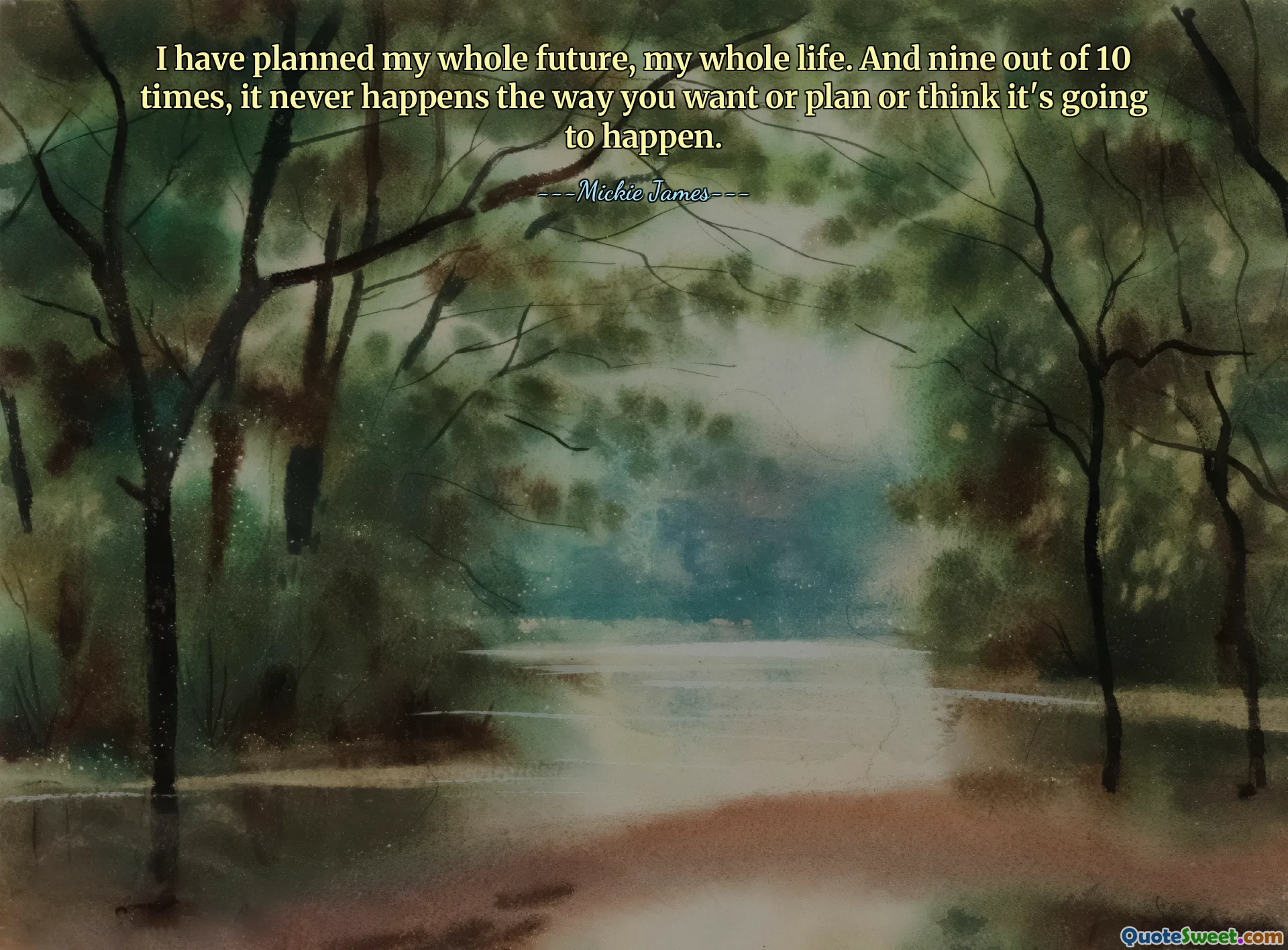 I have planned my whole future, my whole life. And nine out of 10 times, it never happens the way you want or plan or think it's going to happen.