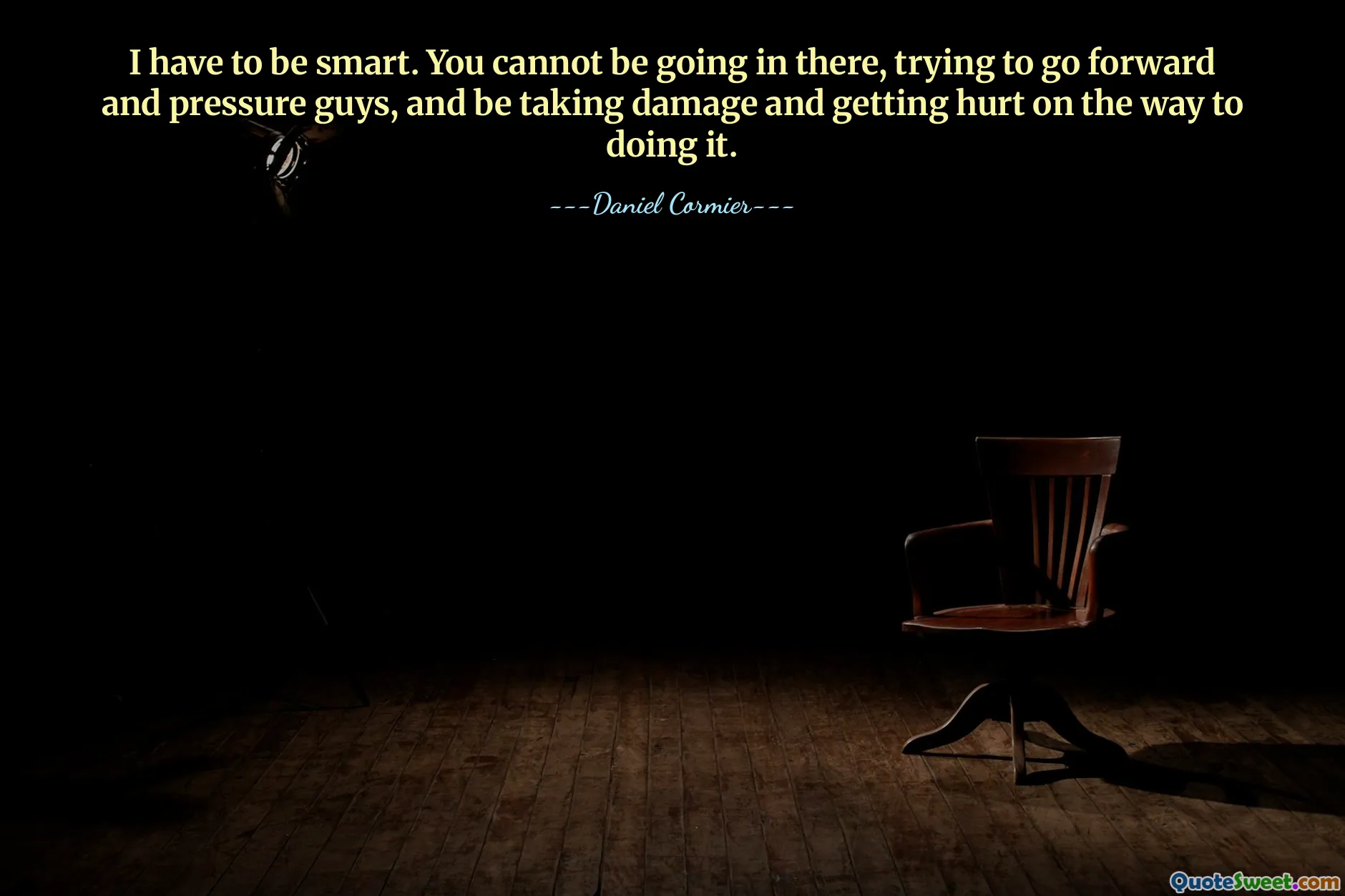 I have to be smart. You cannot be going in there, trying to go forward and pressure guys, and be taking damage and getting hurt on the way to doing it.