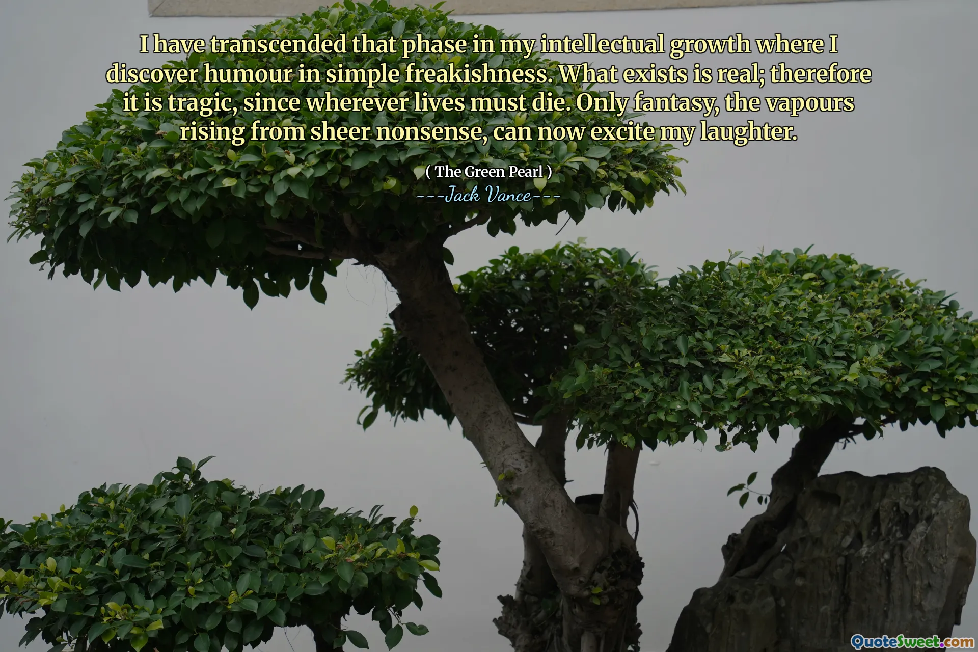 I have transcended that phase in my intellectual growth where I discover humour in simple freakishness. What exists is real; therefore it is tragic, since wherever lives must die. Only fantasy, the vapours rising from sheer nonsense, can now excite my laughter.