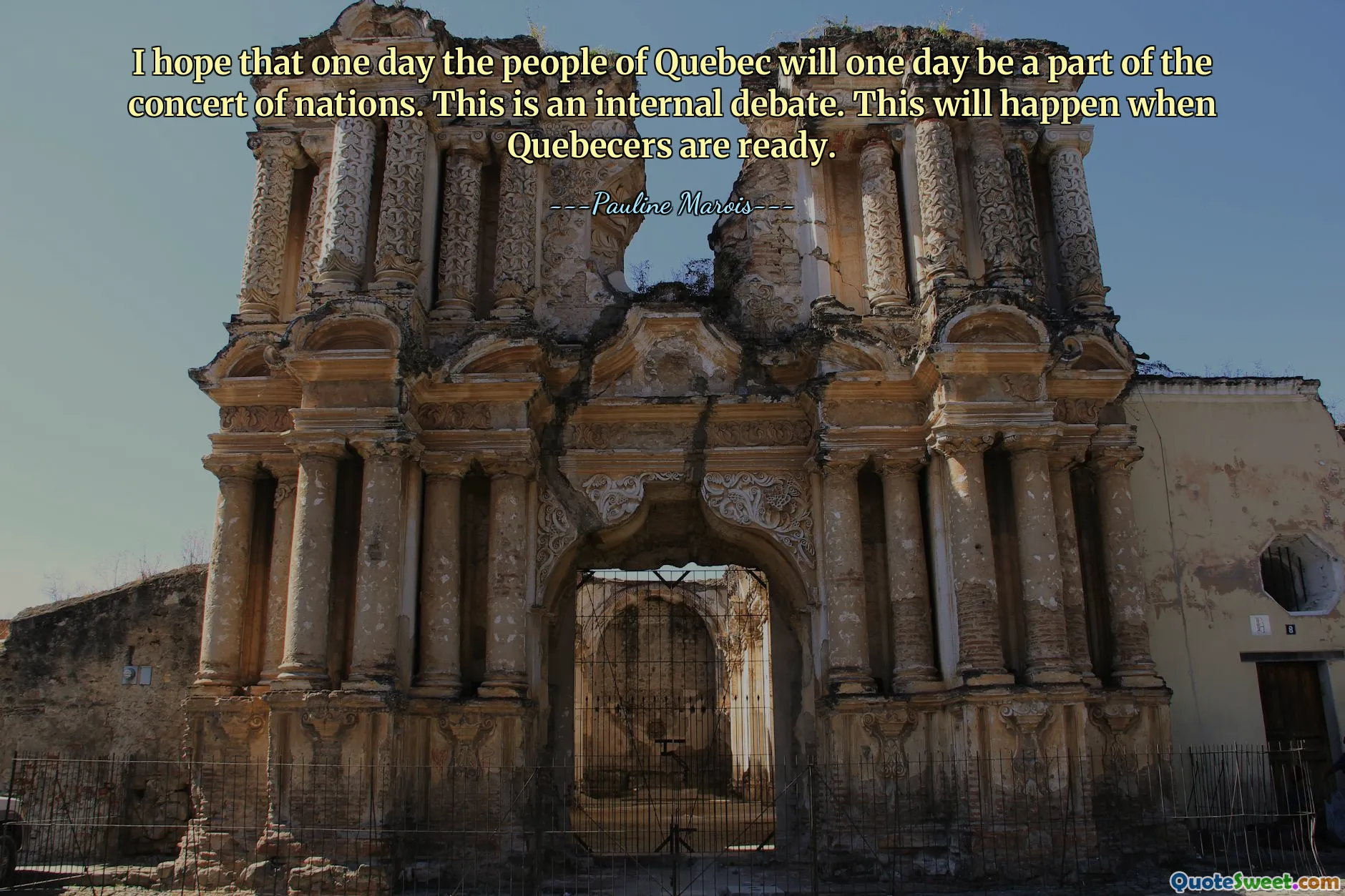 I hope that one day the people of Quebec will one day be a part of the concert of nations. This is an internal debate. This will happen when Quebecers are ready.