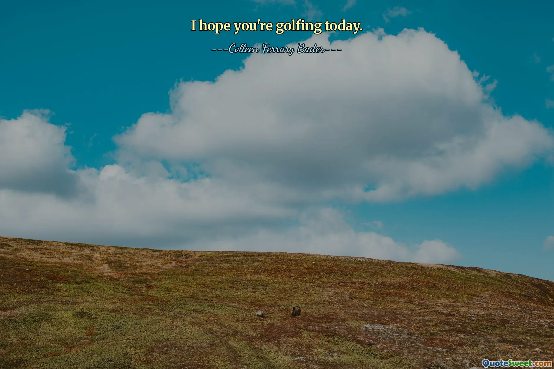 I hope you're golfing today.