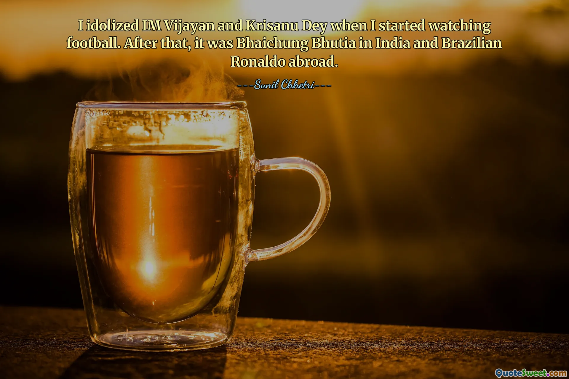 I idolized IM Vijayan and Krisanu Dey when I started watching football. After that, it was Bhaichung Bhutia in India and Brazilian Ronaldo abroad.