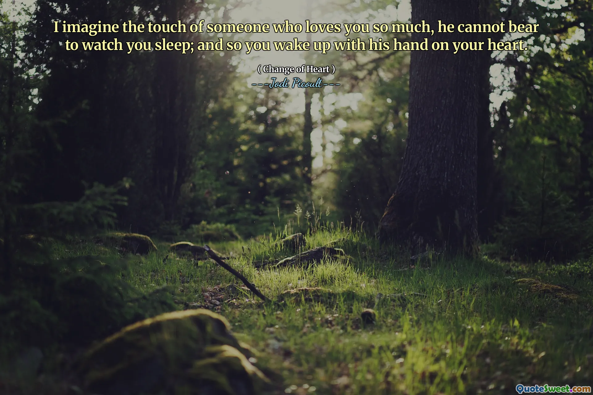 I imagine the touch of someone who loves you so much, he cannot bear to watch you sleep; and so you wake up with his hand on your heart.